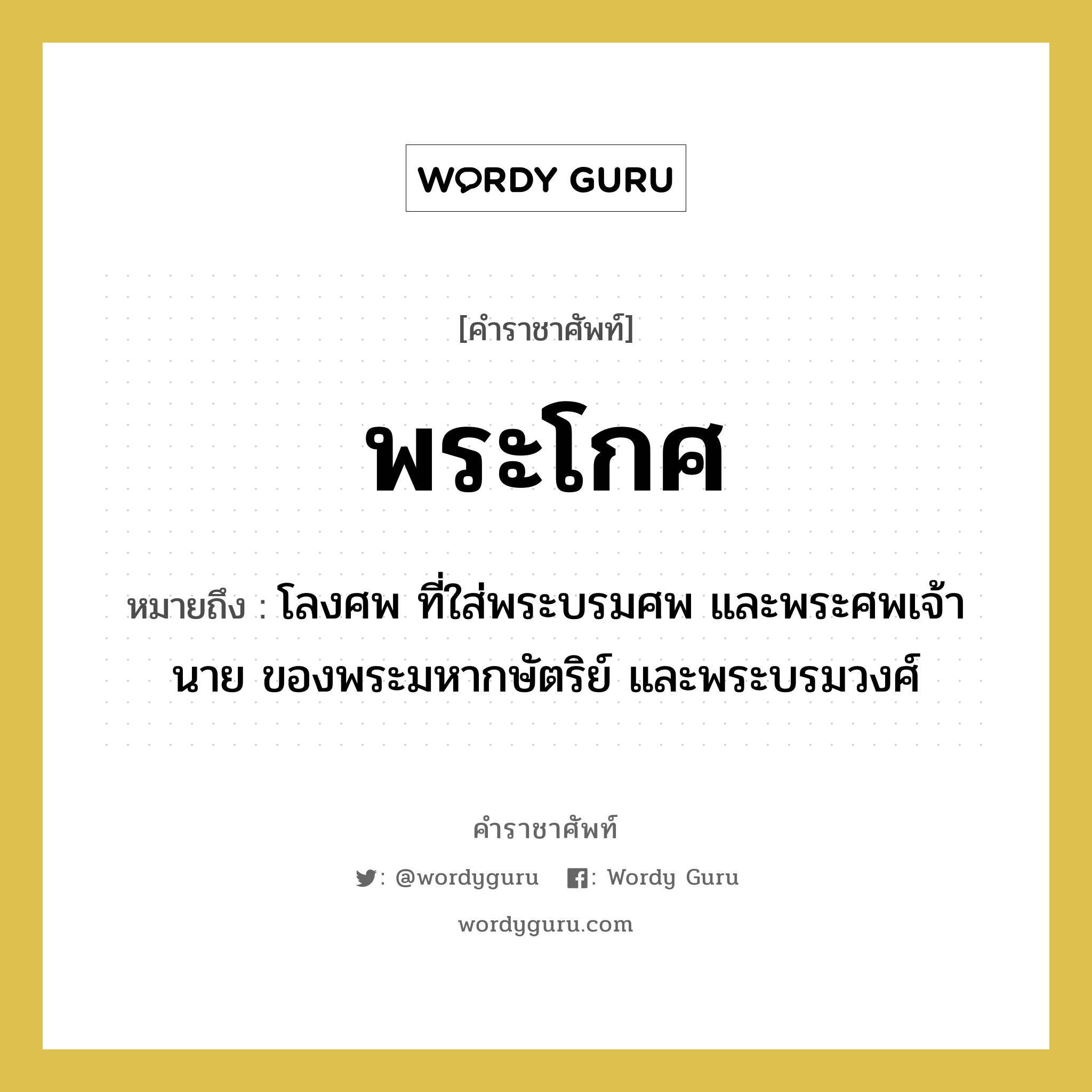 พระโกศ หมายถึงอะไร?, คำราชาศัพท์ พระโกศ หมายถึง โลงศพ ที่ใส่พระบรมศพ และพระศพเจ้านาย ของพระมหากษัตริย์ และพระบรมวงศ์