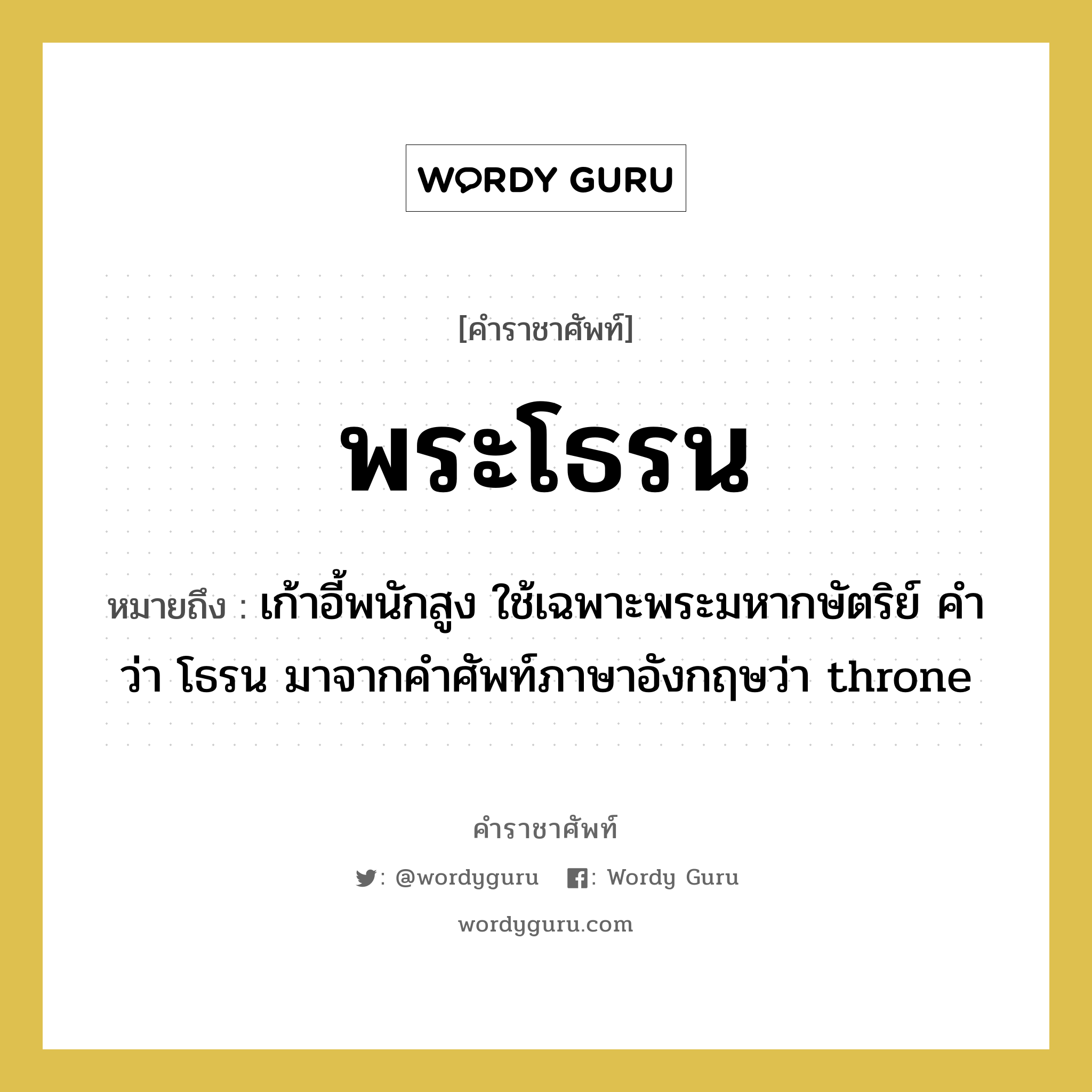 พระโธรน หมายถึงอะไร?, คำราชาศัพท์ พระโธรน หมายถึง เก้าอี้พนักสูง ใช้เฉพาะพระมหากษัตริย์ คำว่า โธรน มาจากคำศัพท์ภาษาอังกฤษว่า throne