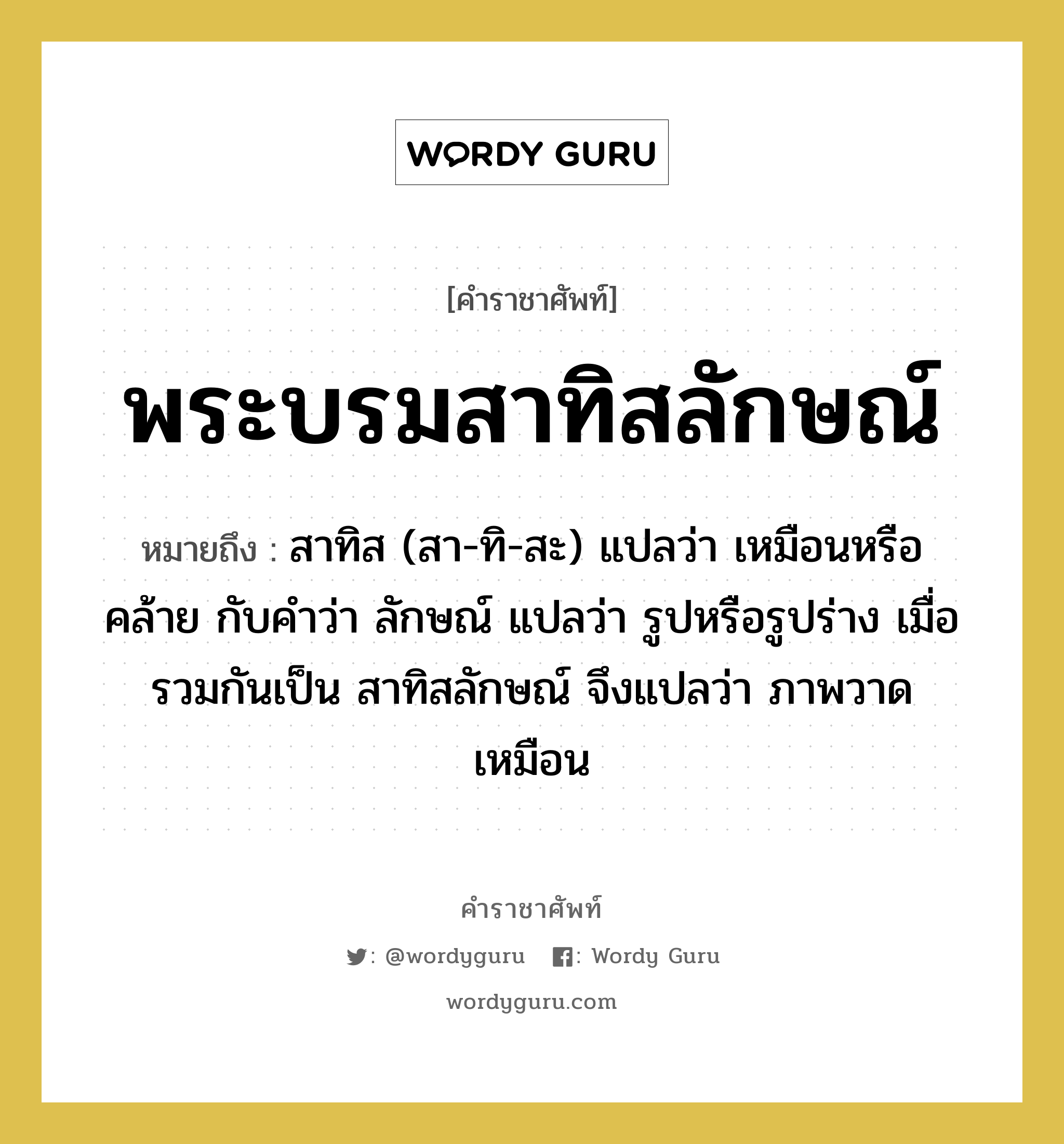 พระบรมสาทิสลักษณ์ หมายถึงอะไร?, คำราชาศัพท์ พระบรมสาทิสลักษณ์ หมายถึง สาทิส (สา-ทิ-สะ) แปลว่า เหมือนหรือคล้าย กับคำว่า ลักษณ์ แปลว่า รูปหรือรูปร่าง เมื่อรวมกันเป็น สาทิสลักษณ์ จึงแปลว่า ภาพวาดเหมือน