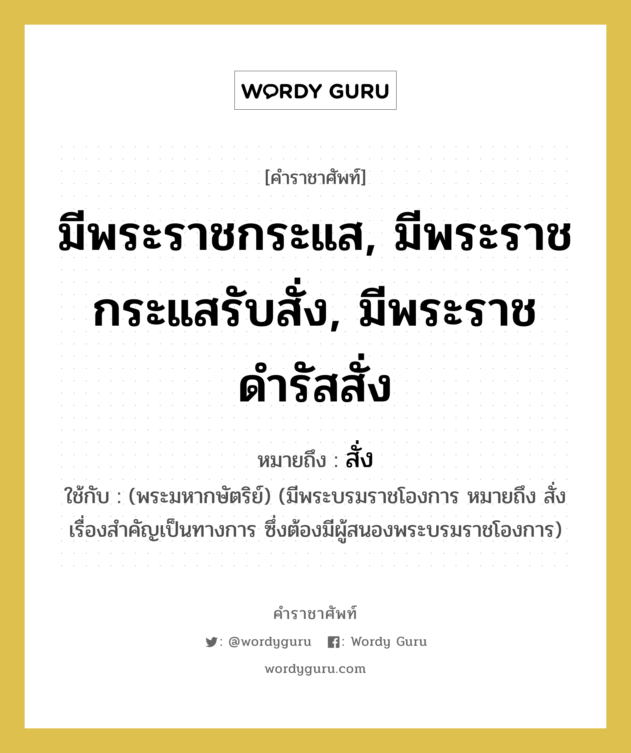 มีพระราชกระแส, มีพระราชกระแสรับสั่ง, มีพระราชดำรัสสั่ง หมายถึงอะไร?, คำราชาศัพท์ มีพระราชกระแส, มีพระราชกระแสรับสั่ง, มีพระราชดำรัสสั่ง หมายถึง สั่ง ใช้กับ (พระมหากษัตริย์) (มีพระบรมราชโองการ หมายถึง สั่ง เรื่องสำคัญเป็นทางการ ซึ่งต้องมีผู้สนองพระบรมราชโองการ)