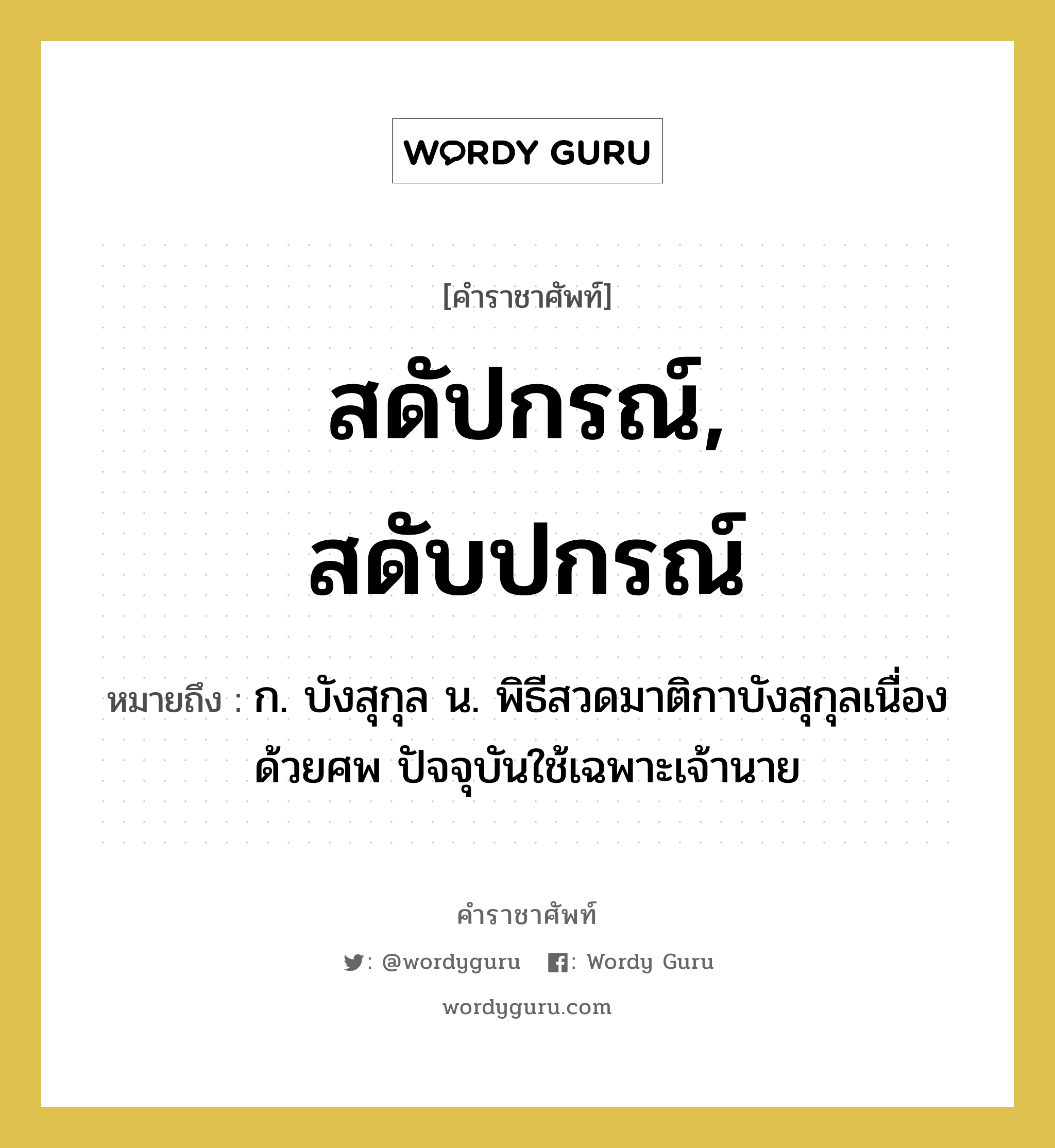 สดัปกรณ์, สดับปกรณ์ หมายถึงอะไร?, คำราชาศัพท์ สดัปกรณ์, สดับปกรณ์ หมายถึง ก. บังสุกุล น. พิธีสวดมาติกาบังสุกุลเนื่องด้วยศพ ปัจจุบันใช้เฉพาะเจ้านาย