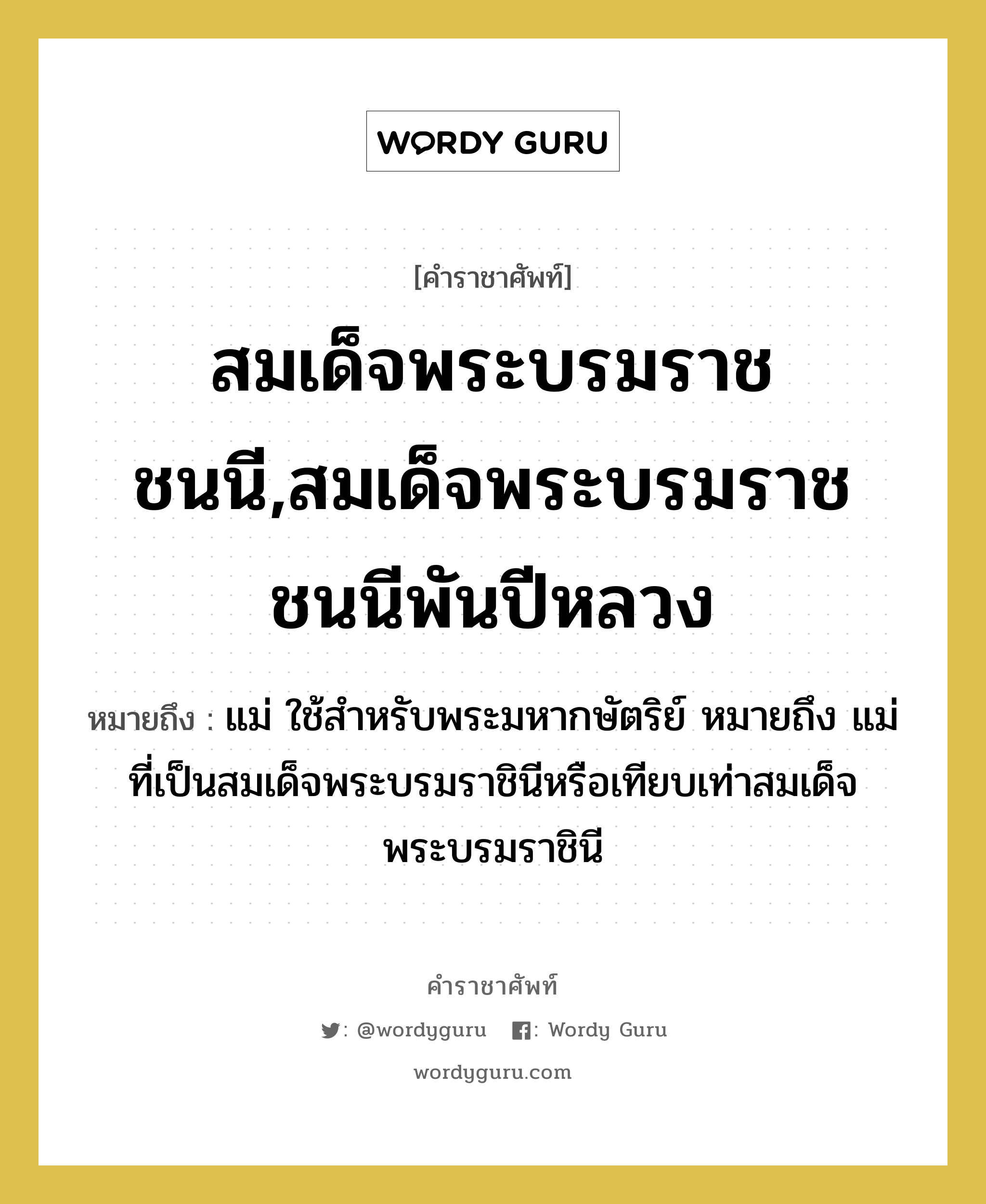 สมเด็จพระบรมราชชนนี,สมเด็จพระบรมราชชนนีพันปีหลวง หมายถึงอะไร?, คำราชาศัพท์ สมเด็จพระบรมราชชนนี,สมเด็จพระบรมราชชนนีพันปีหลวง หมายถึง แม่ ใช้สำหรับพระมหากษัตริย์ หมายถึง แม่ ที่เป็นสมเด็จพระบรมราชินีหรือเทียบเท่าสมเด็จพระบรมราชินี