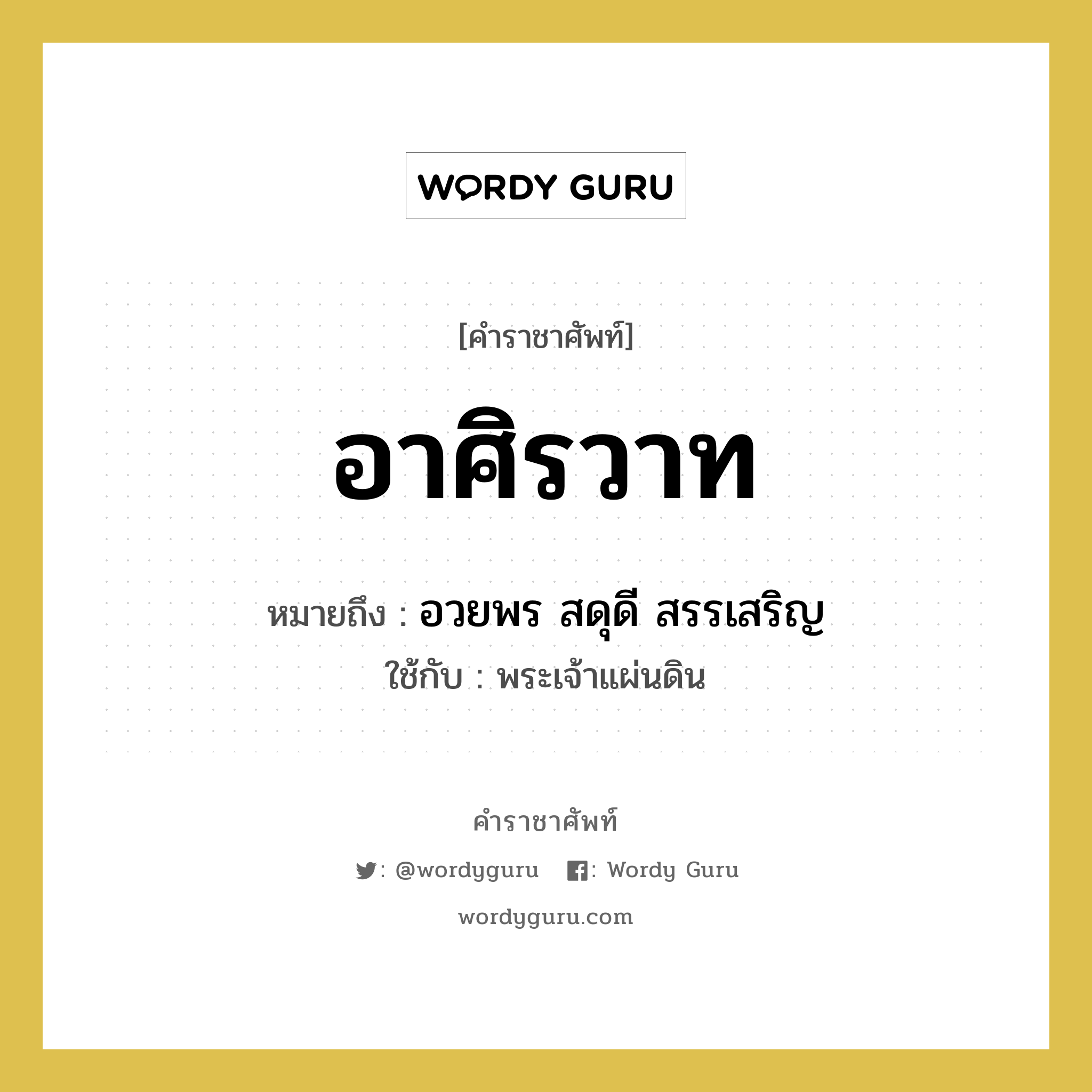 อาศิรวาท หมายถึงอะไร?, คำราชาศัพท์ อาศิรวาท หมายถึง อวยพร สดุดี สรรเสริญ หมวดหมู่ คำอวยพร ใช้กับ พระเจ้าแผ่นดิน หมวด คำอวยพร