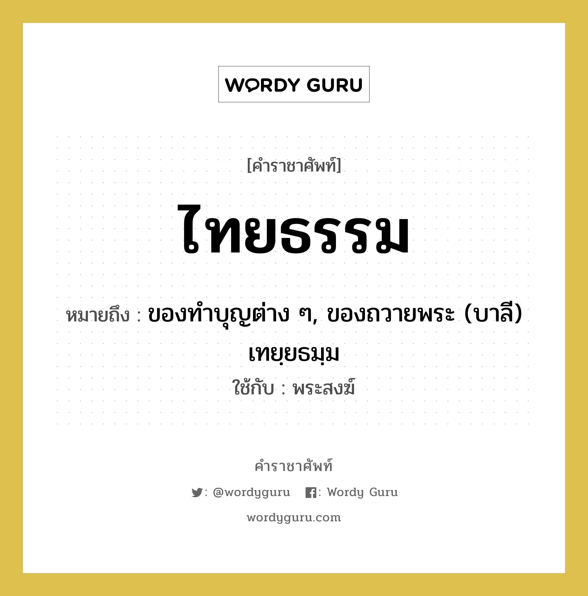 ไทยธรรม หมายถึงอะไร?, คำราชาศัพท์ ไทยธรรม หมายถึง ของทําบุญต่าง ๆ, ของถวายพระ (บาลี) เทยฺยธมฺม ใช้กับ พระสงฆ์