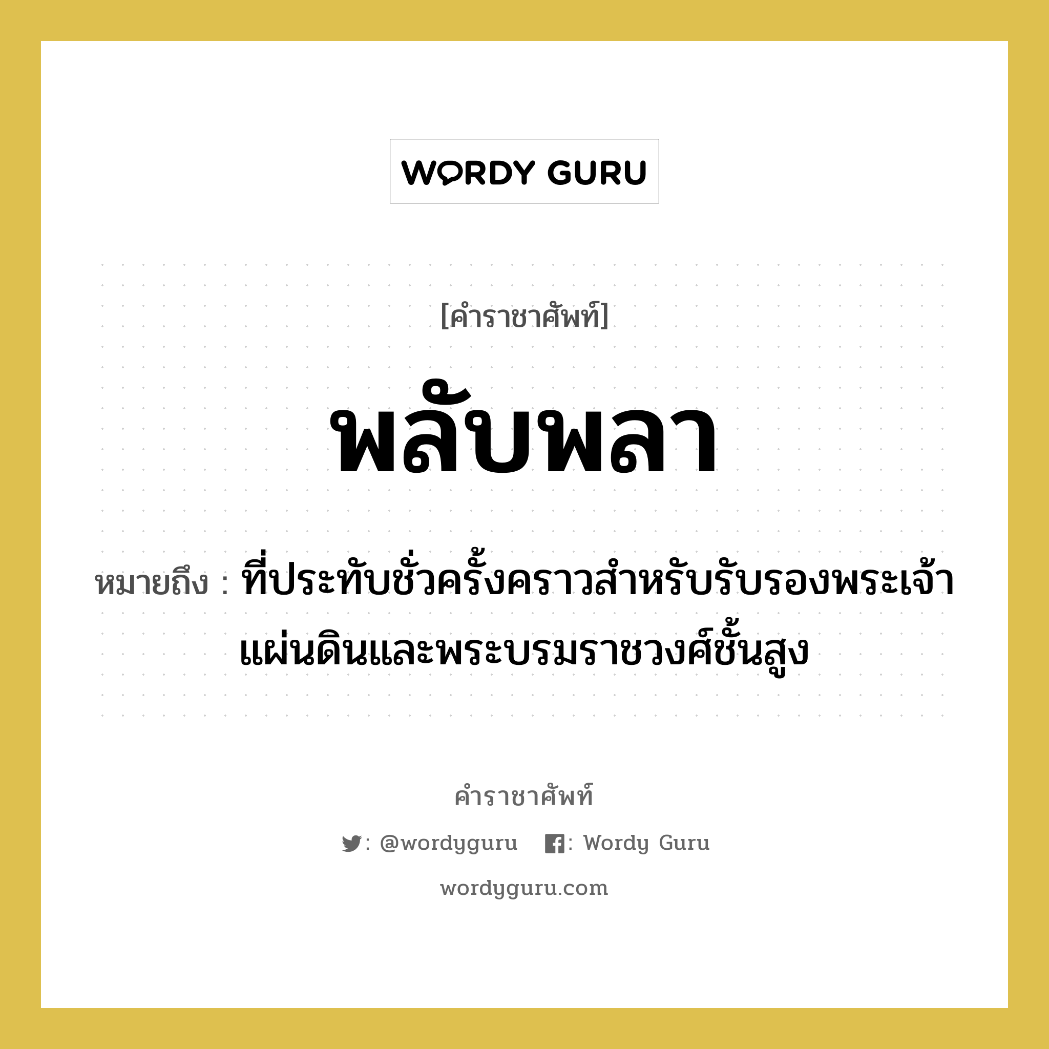 พลับพลา หมายถึงอะไร?, คำราชาศัพท์ พลับพลา หมายถึง ที่ประทับชั่วครั้งคราวสําหรับรับรองพระเจ้าแผ่นดินและพระบรมราชวงศ์ชั้นสูง