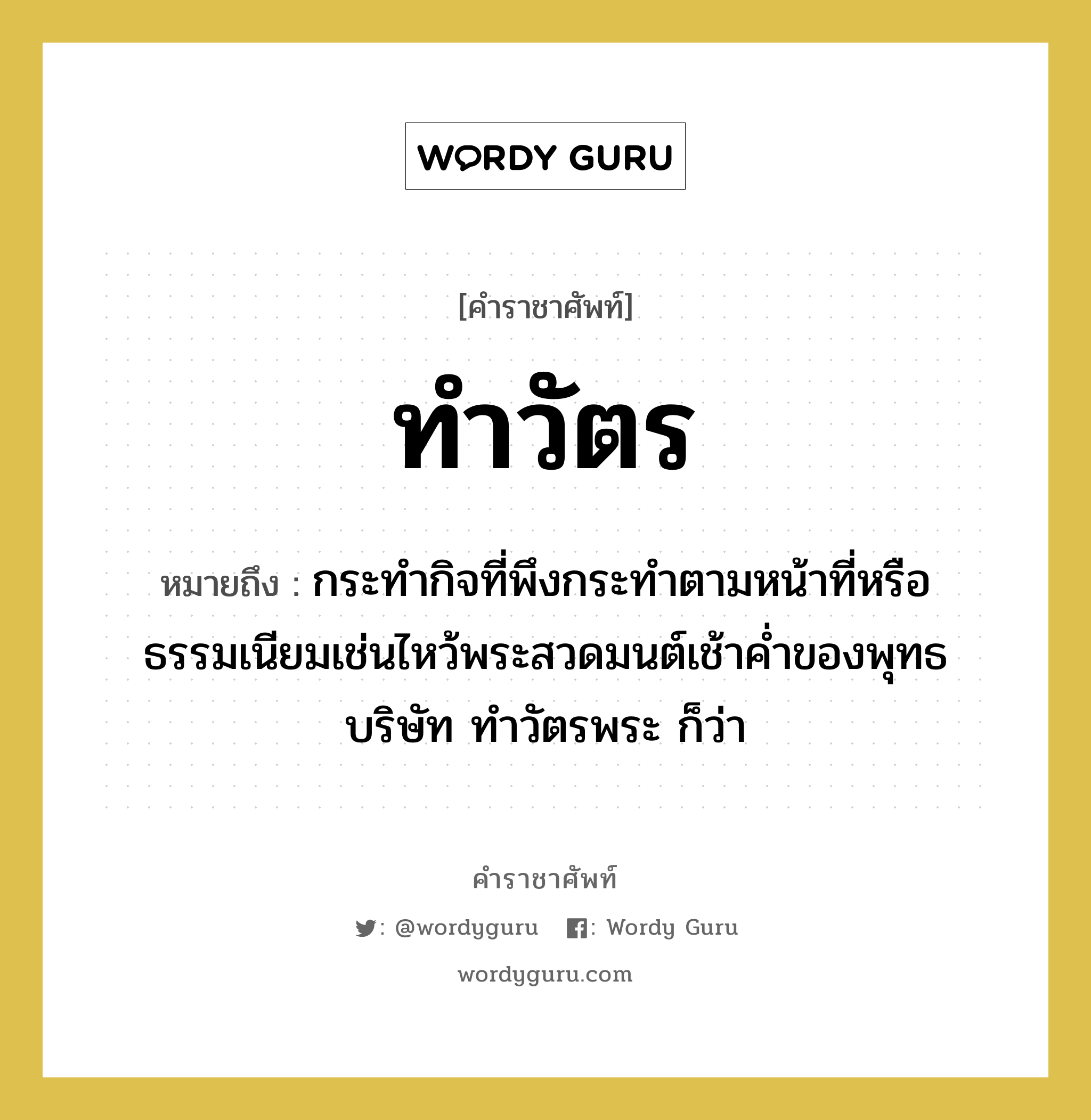 ทำวัตร หมายถึงอะไร?, คำราชาศัพท์ ทำวัตร หมายถึง กระทํากิจที่พึงกระทําตามหน้าที่หรือธรรมเนียมเช่นไหว้พระสวดมนต์เช้าคํ่าของพุทธบริษัท ทําวัตรพระ ก็ว่า