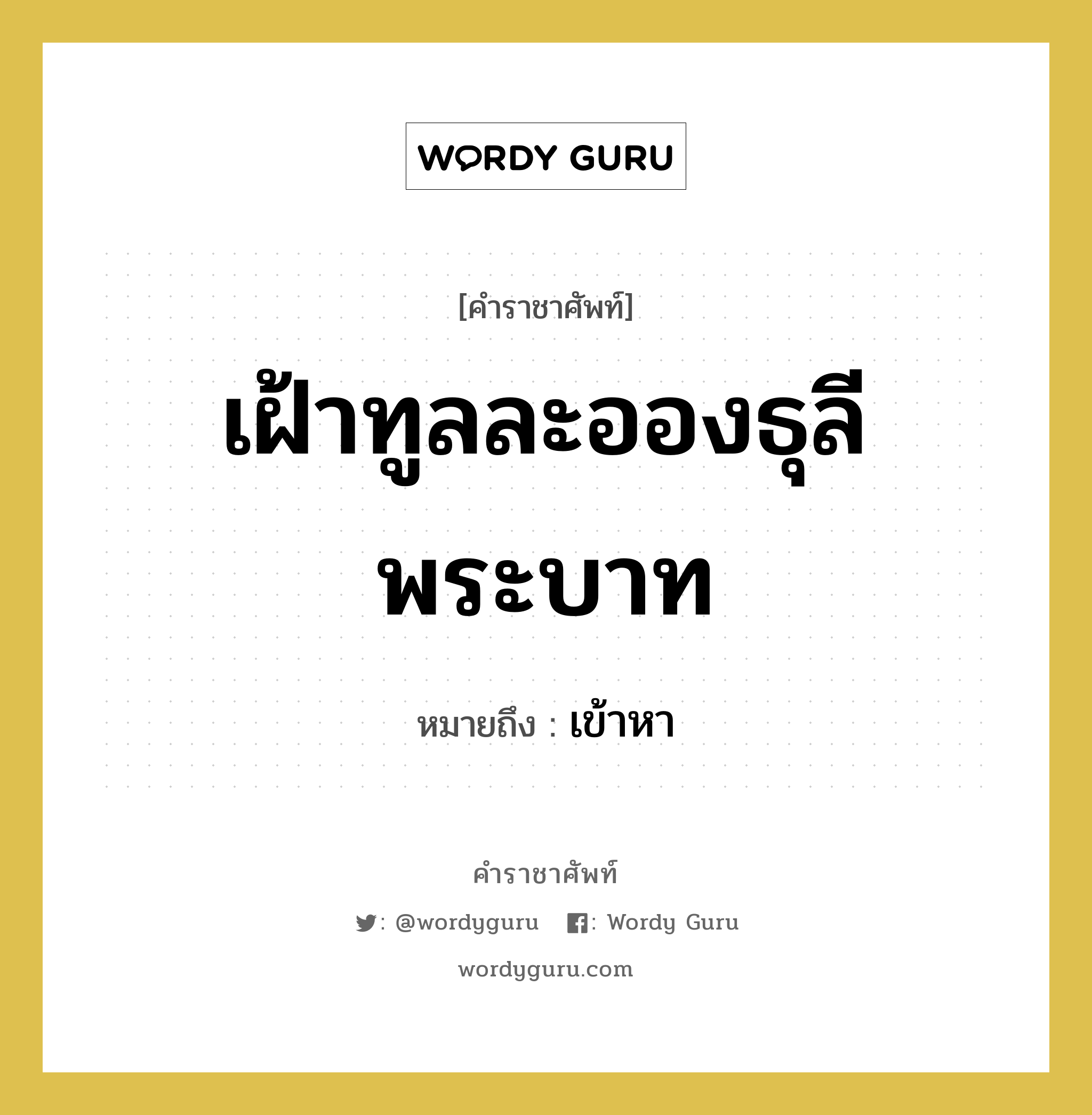 เฝ้าทูลละอองธุลีพระบาท หมายถึงอะไร?, คำราชาศัพท์ เฝ้าทูลละอองธุลีพระบาท หมายถึง เข้าหา