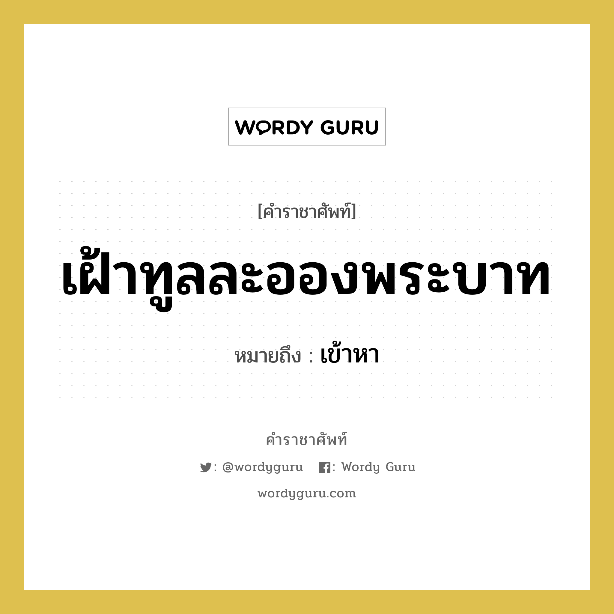 เฝ้าทูลละอองพระบาท หมายถึงอะไร?, คำราชาศัพท์ เฝ้าทูลละอองพระบาท หมายถึง เข้าหา