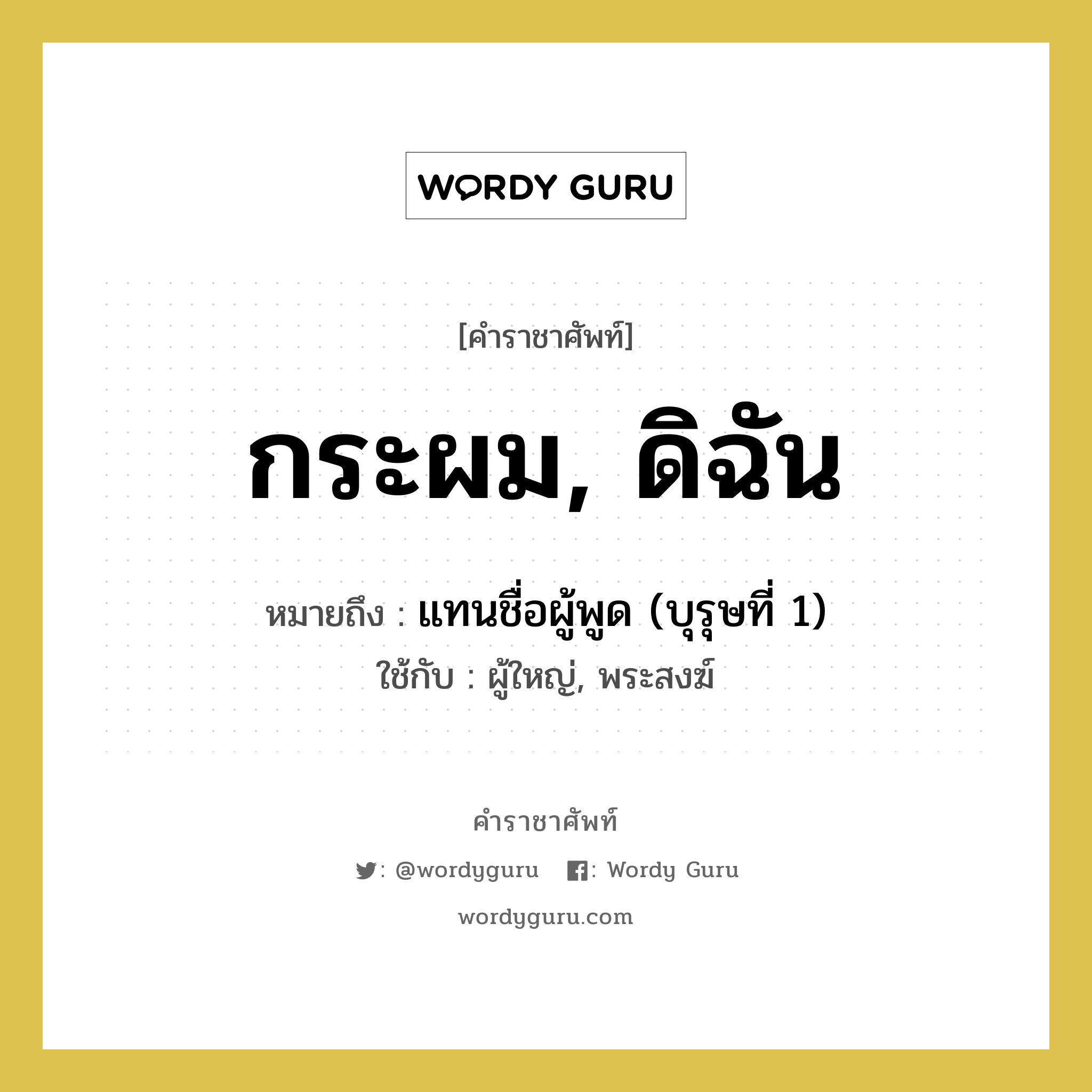 กระผม, ดิฉัน หมายถึงอะไร?, คำราชาศัพท์ กระผม, ดิฉัน หมายถึง แทนชื่อผู้พูด (บุรุษที่ 1) หมวดหมู่ สรรพนาม ใช้กับ ผู้ใหญ่, พระสงฆ์ หมวด สรรพนาม