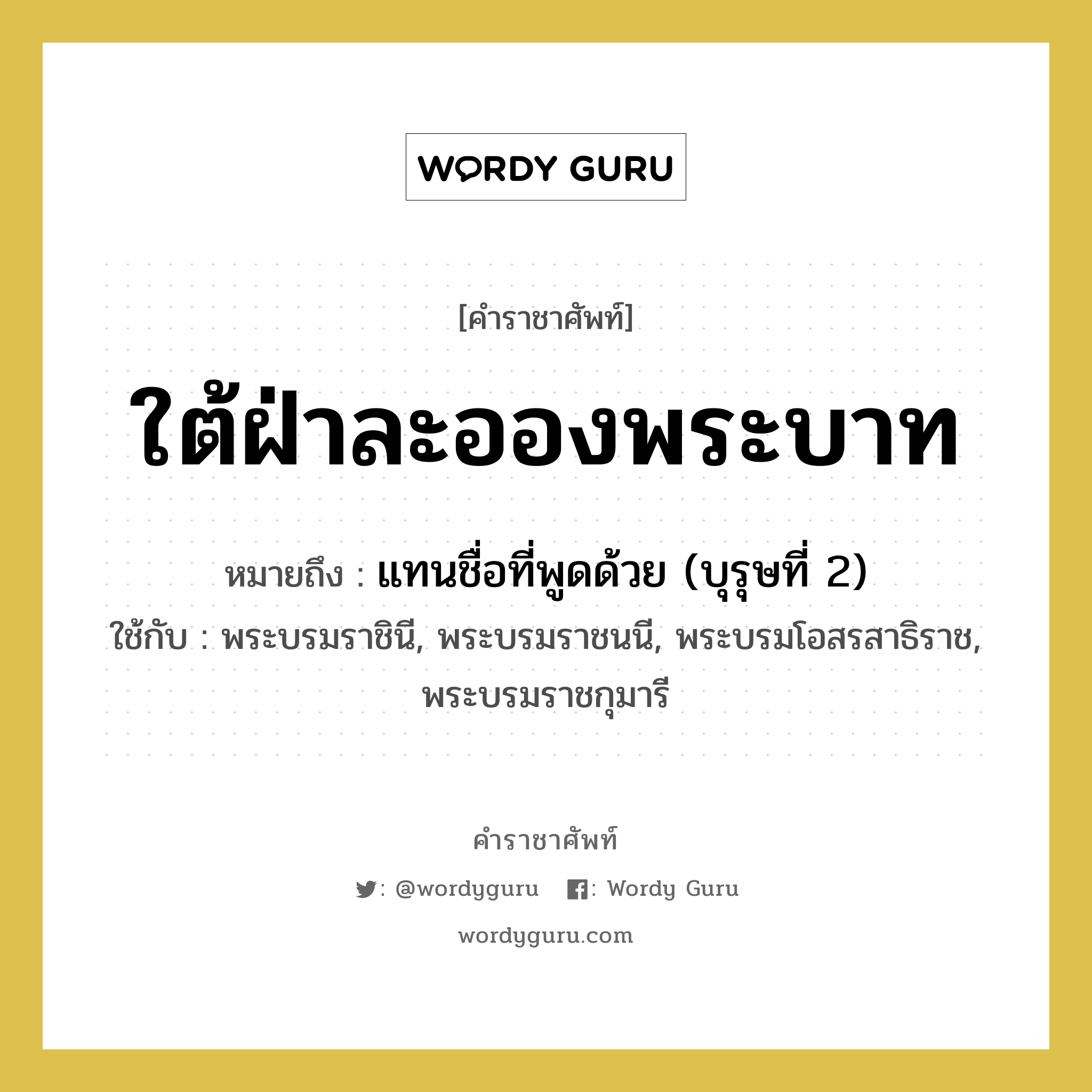 ใต้ฝ่าละอองพระบาท หมายถึงอะไร?, คำราชาศัพท์ ใต้ฝ่าละอองพระบาท หมายถึง แทนชื่อที่พูดด้วย (บุรุษที่ 2) หมวดหมู่ สรรพนาม ใช้กับ พระบรมราชินี, พระบรมราชนนี, พระบรมโอสรสาธิราช, พระบรมราชกุมารี หมวด สรรพนาม