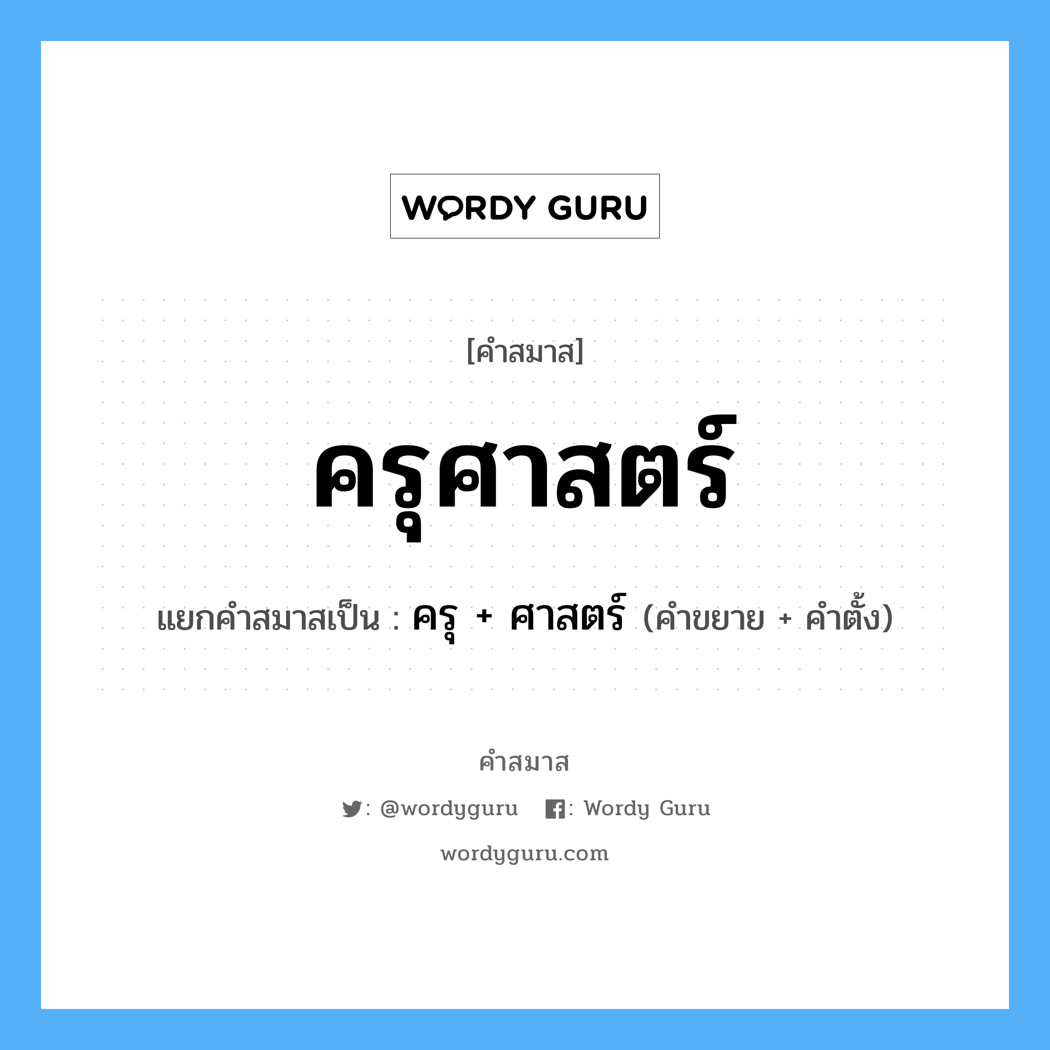 คำสมาส: ครุศาสตร์ แยกคําสมาส, หมายถึง?, แยกคําสมาสเป็น ครุ + ศาสตร์ ประเภท การสมาสแบบธรรมดา คำขยาย ครุ คำตั้ง ศาสตร์ หมวด การสมาสแบบธรรมดา