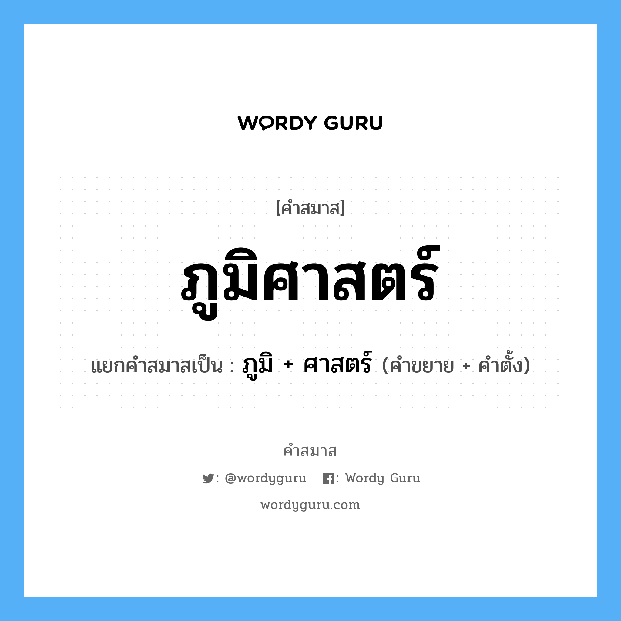 คำสมาส: ภูมิศาสตร์ แยกคําสมาส, หมายถึง?, แยกคําสมาสเป็น ภูมิ + ศาสตร์ คำขยาย ภูมิ คำตั้ง ศาสตร์ ประเภท การสมาสแบบธรรมดา