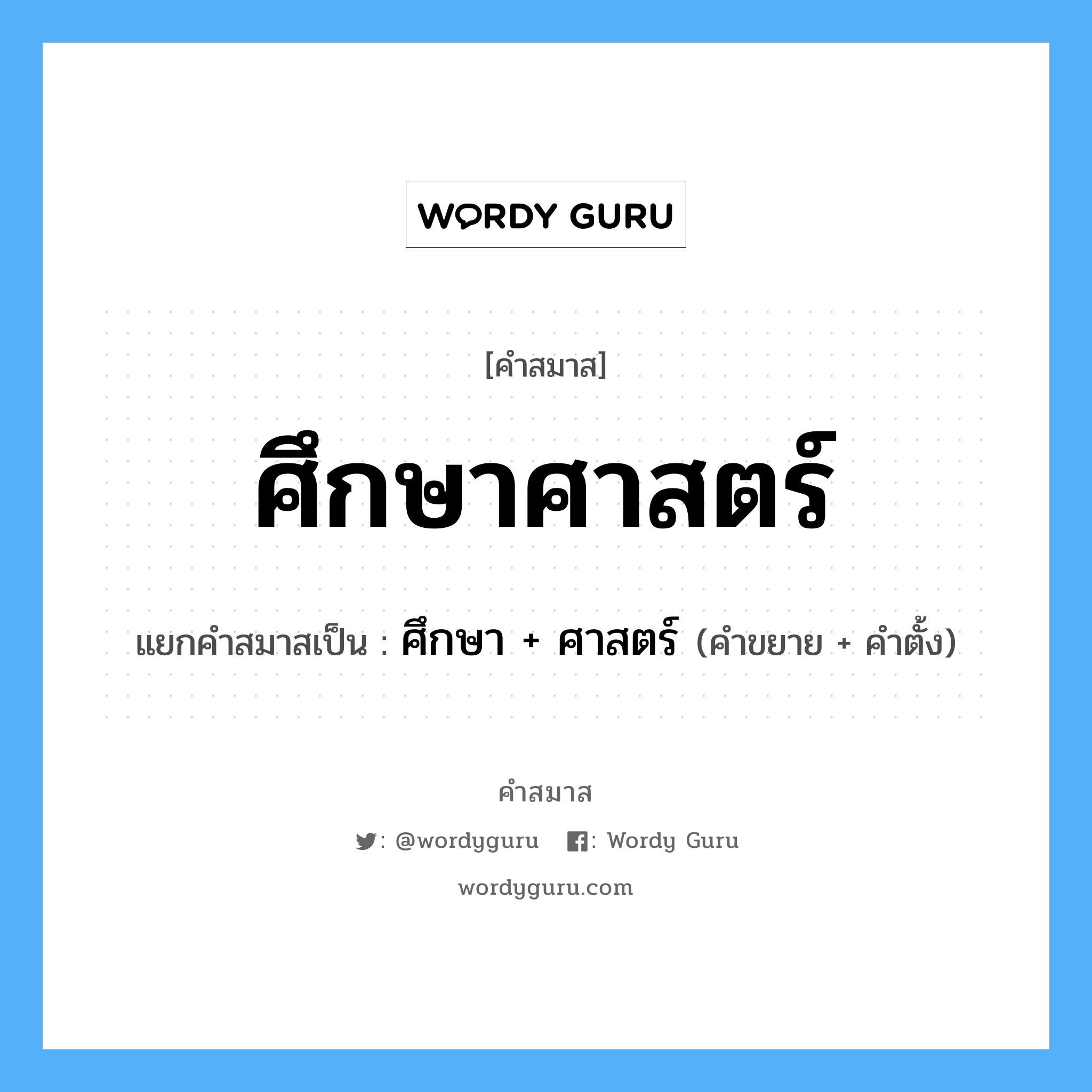 คำสมาส: ศึกษาศาสตร์ แยกคําสมาส, หมายถึง?, แยกคําสมาสเป็น ศึกษา + ศาสตร์ คำขยาย ศาสตร์ คำตั้ง ศึกษา ประเภท การสมาสแบบธรรมดา