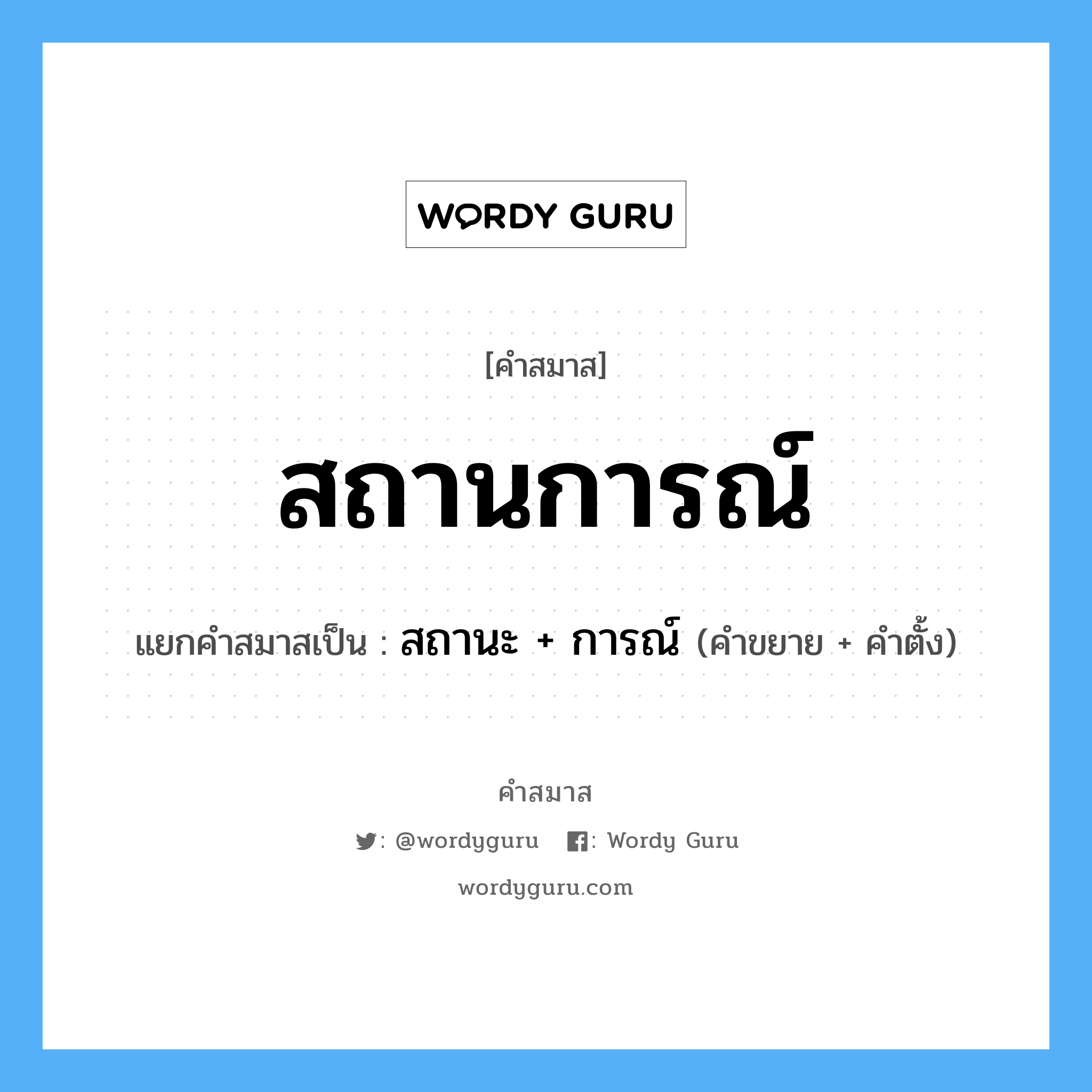 คำสมาส: สถานการณ์ แยกคําสมาส, หมายถึง?, แยกคําสมาสเป็น สถานะ + การณ์ คำขยาย สถานะ คำตั้ง การณ์ ประเภท การสมาสแบบธรรมดา หมวด การสมาสแบบธรรมดา