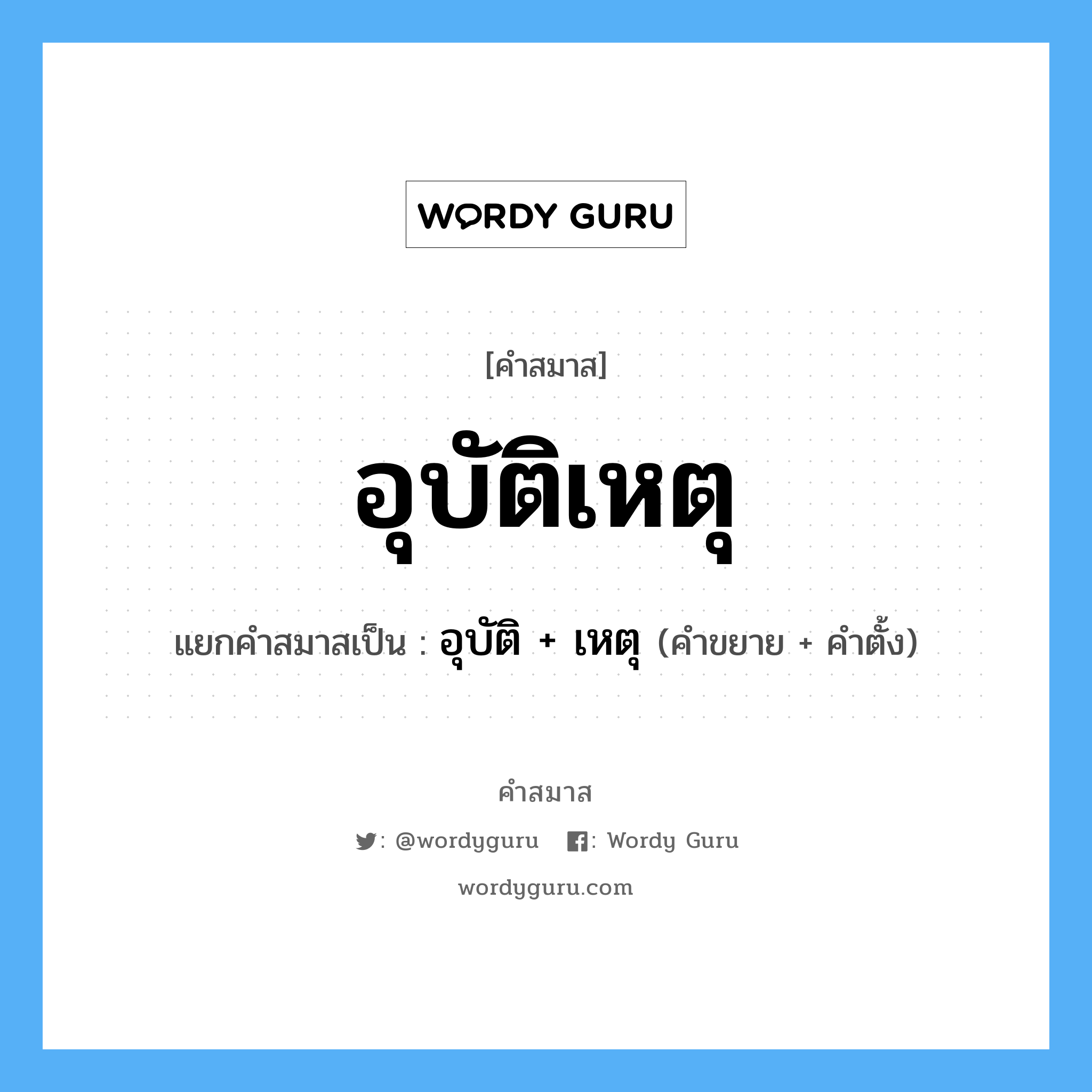 คำสมาส: อุบัติเหตุ แยกคําสมาส, หมายถึง?, แยกคําสมาสเป็น อุบัติ + เหตุ คำขยาย อุบัติ คำตั้ง เหตุ ประเภท การสมาสแบบธรรมดา หมวด ภัย