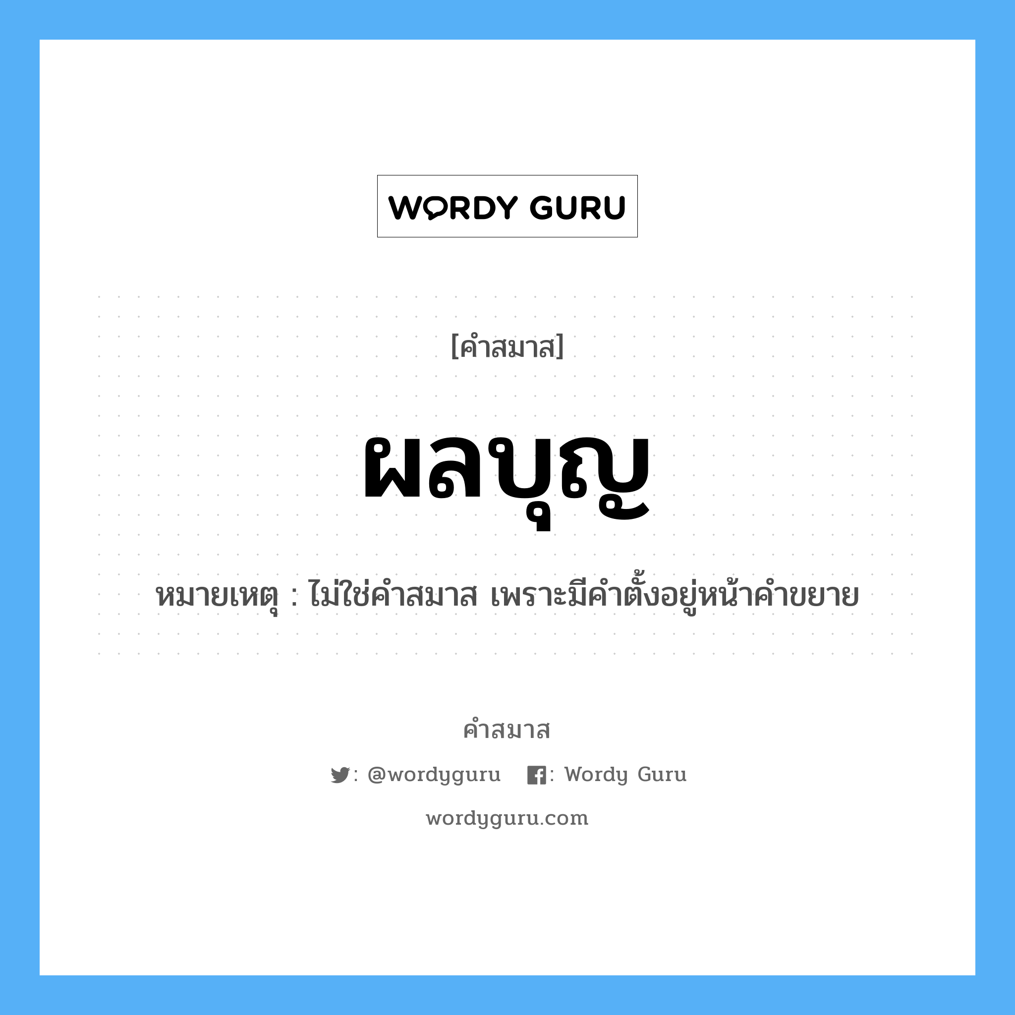 คำสมาส: ผลบุญ แยกคําสมาส, แปลว่า?, หมายเหตุ ไม่ใช่คำสมาส เพราะมีคำตั้งอยู่หน้าคำขยาย ประเภท ไม่ใช่คำสมาส หมวด ไม่ใช่คำสมาส