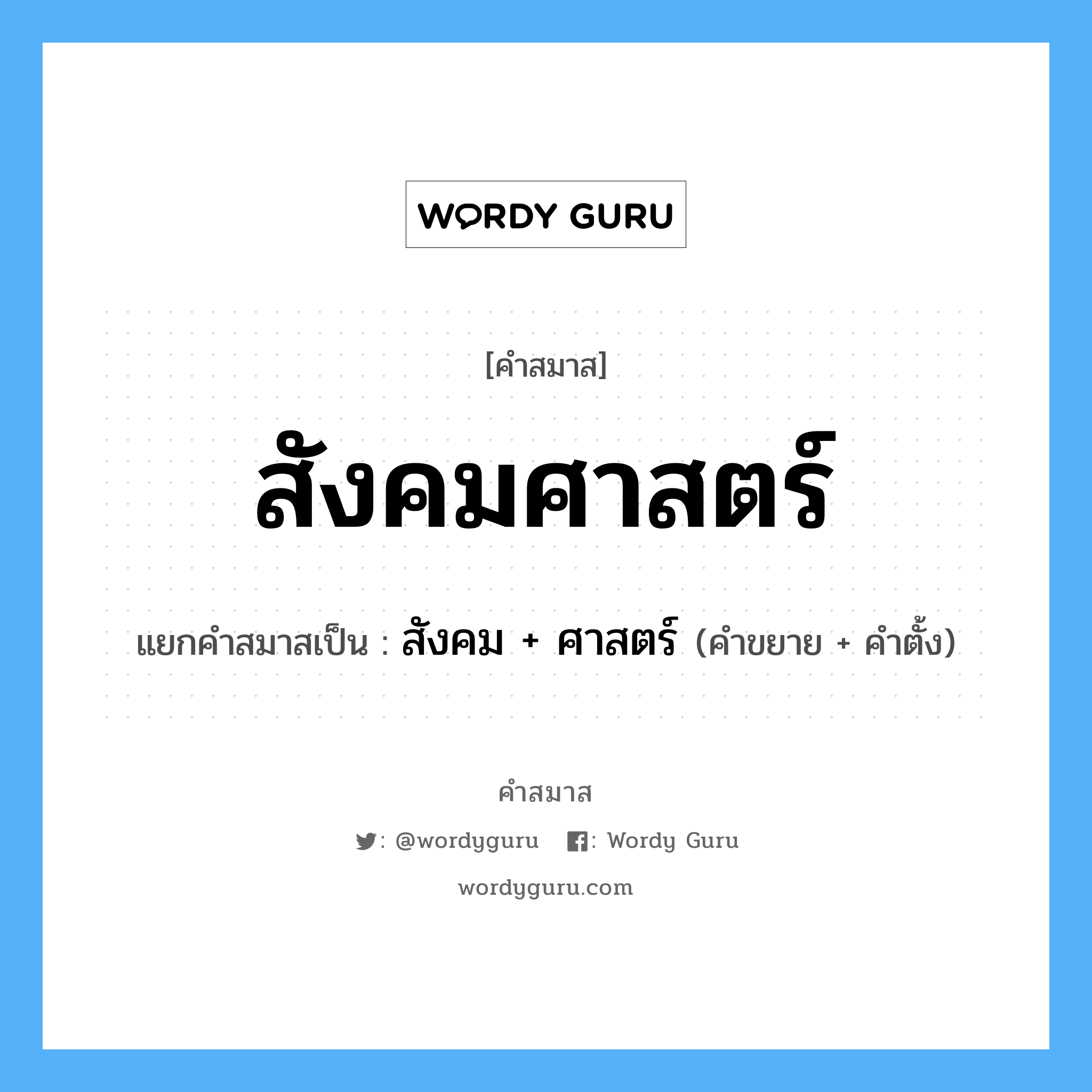 คำสมาส: สังคมศาสตร์ แยกคําสมาส, แปลว่า?, แยกคําสมาสเป็น สังคม + ศาสตร์ ประเภท การสมาสแบบธรรมดา คำขยาย สังคม คำตั้ง ศาสตร์