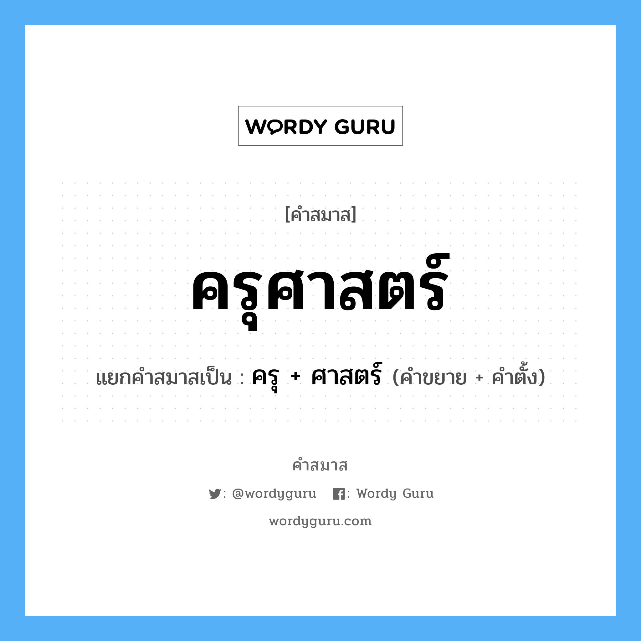 คำสมาส: ครุศาสตร์ แยกคําสมาส, แปลว่า?, แยกคําสมาสเป็น ครุ + ศาสตร์ คำขยาย ครุ คำตั้ง ศาสตร์ ประเภท การสมาสแบบธรรมดา หมวด การสมาสแบบธรรมดา