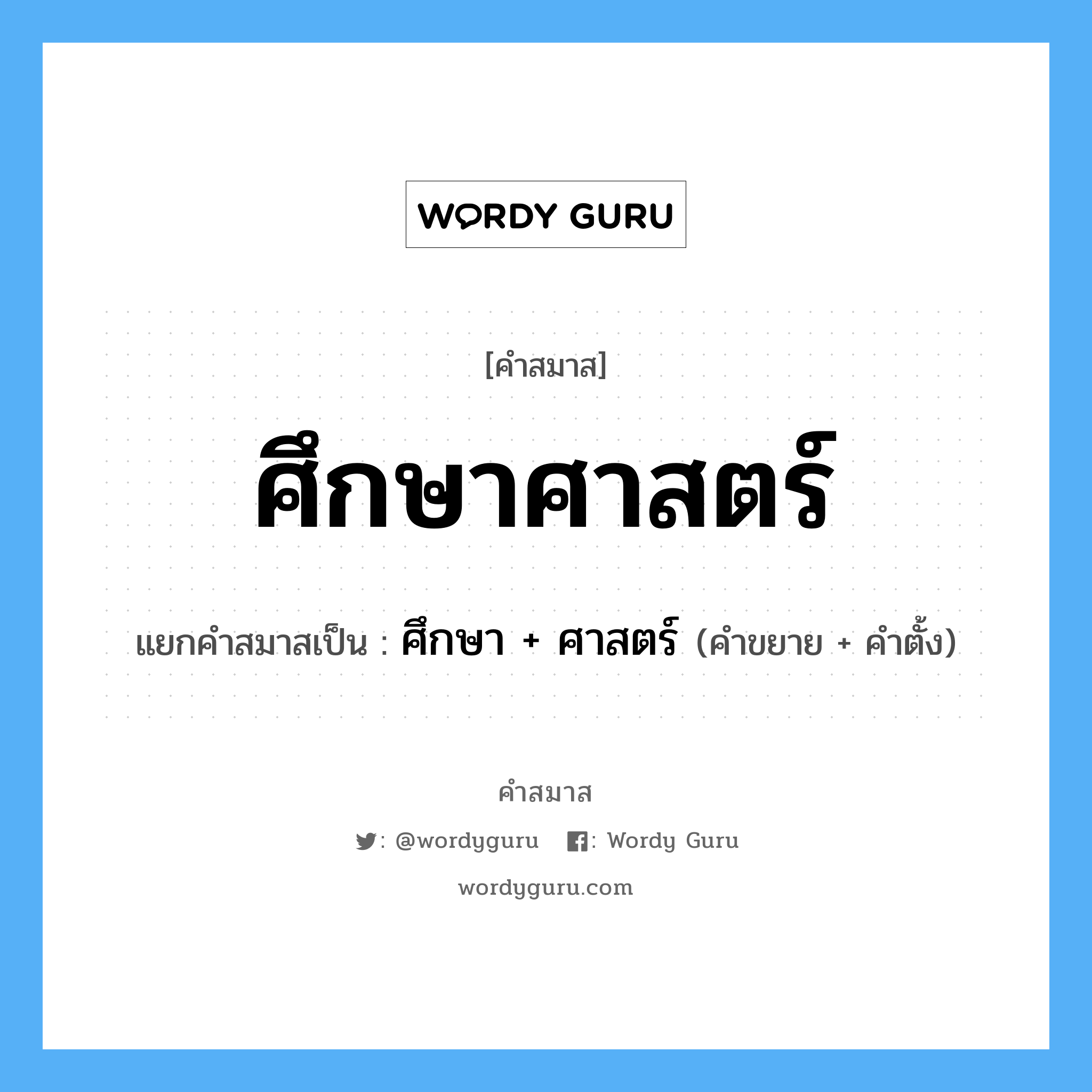 คำสมาส: ศึกษาศาสตร์ แยกคําสมาส, แปลว่า?, แยกคําสมาสเป็น ศึกษา + ศาสตร์ คำขยาย ศาสตร์ คำตั้ง ศึกษา ประเภท การสมาสแบบธรรมดา