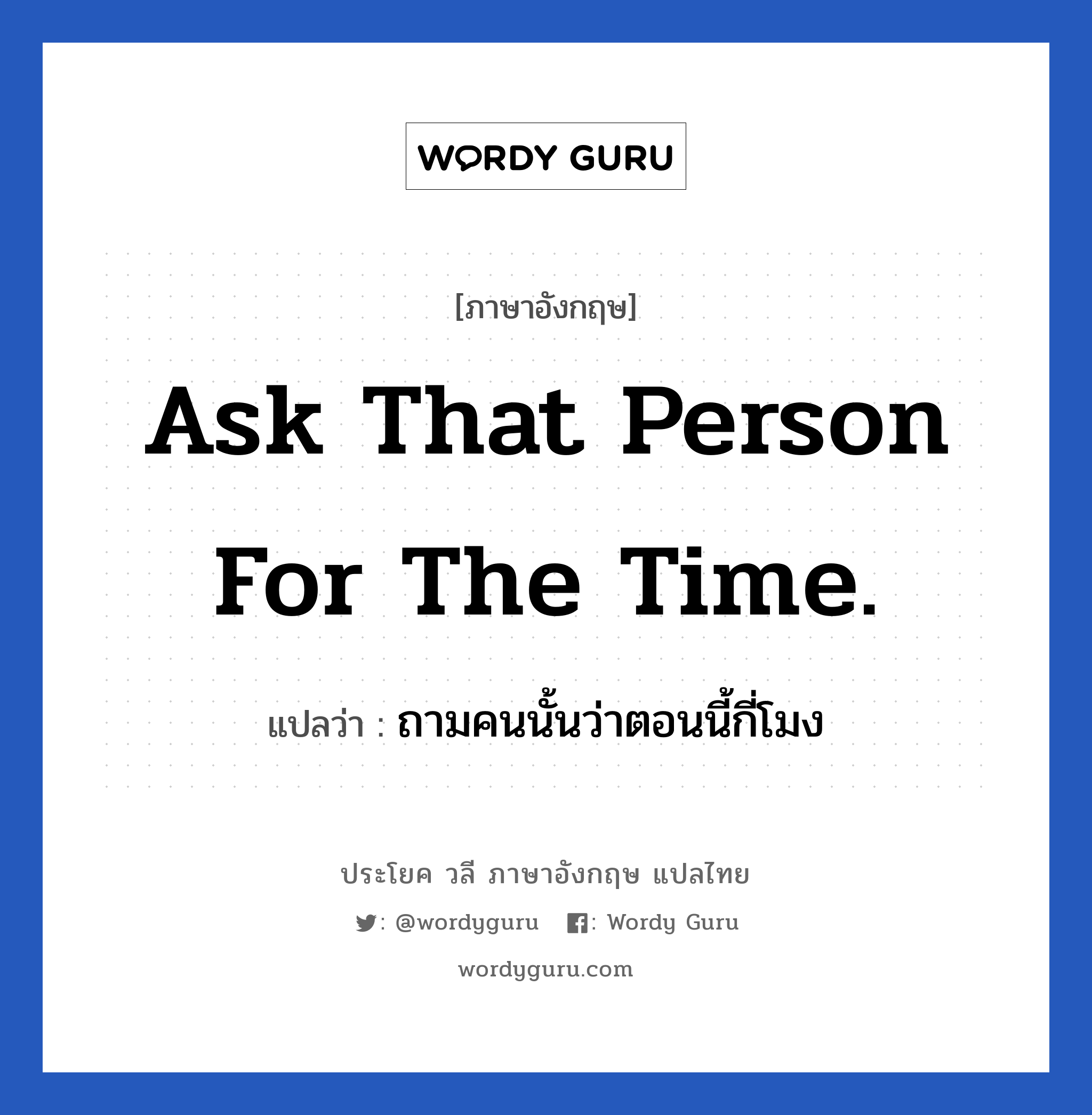 Ask that person for the time. แปลว่า?, วลีภาษาอังกฤษ Ask that person for the time. แปลว่า ถามคนนั้นว่าตอนนี้กี่โมง