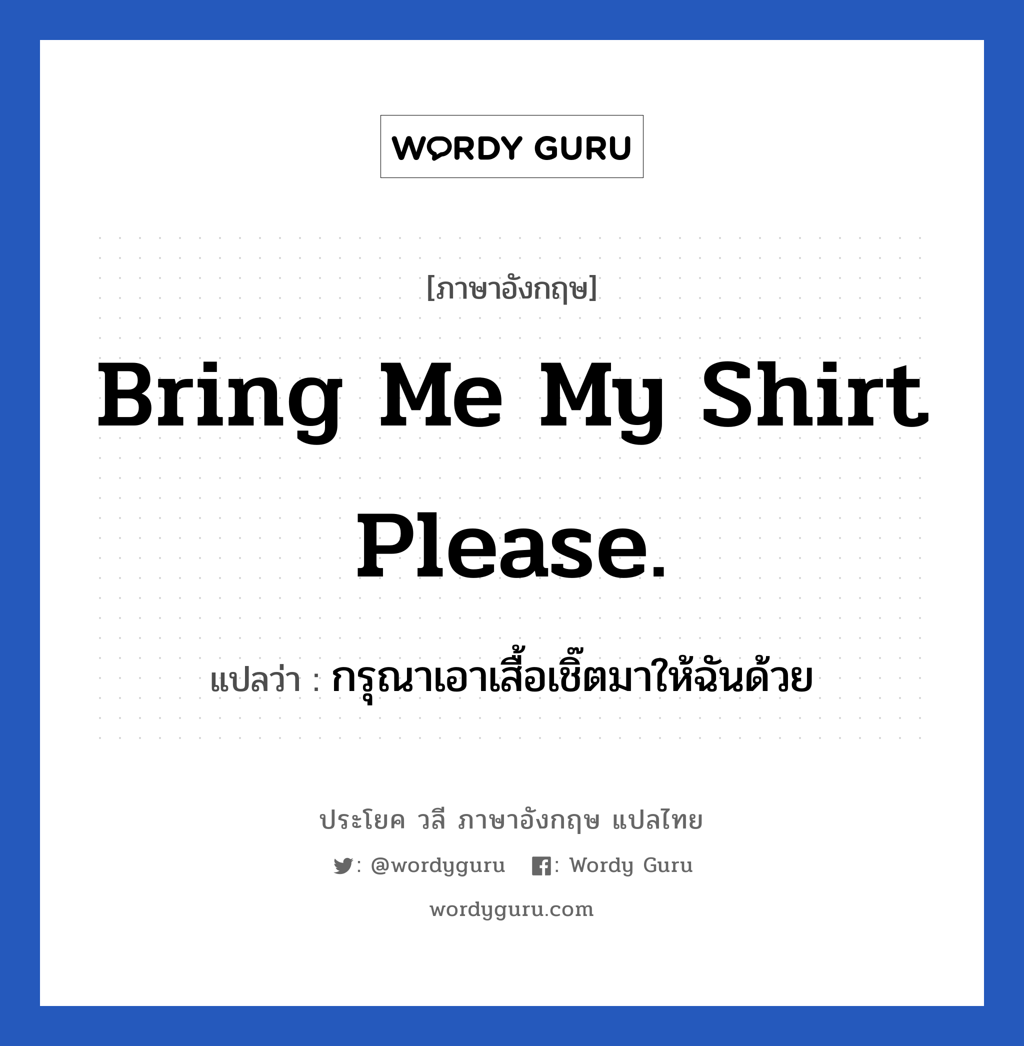 Bring me my shirt please. แปลว่า?, วลีภาษาอังกฤษ Bring me my shirt please. แปลว่า กรุณาเอาเสื้อเชิ๊ตมาให้ฉันด้วย