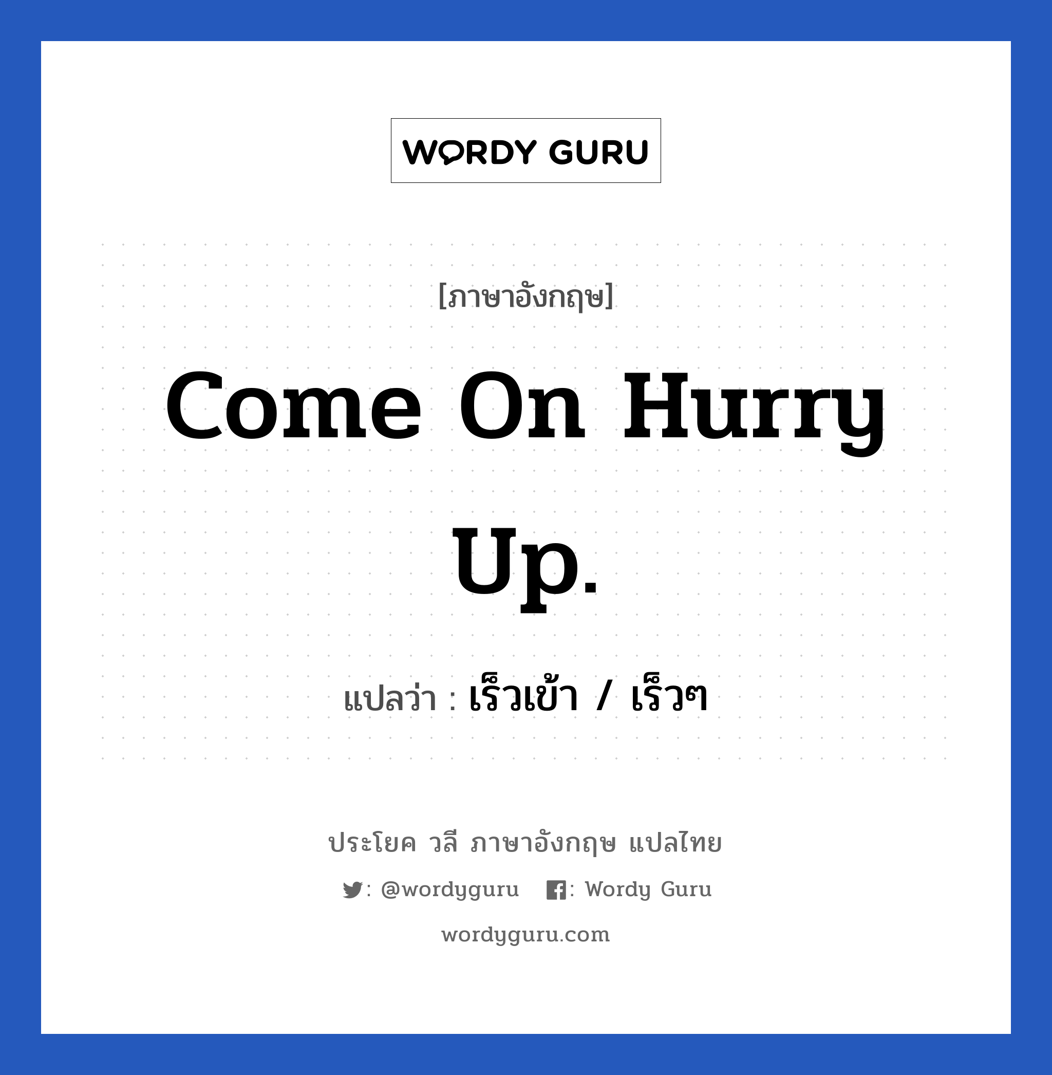 Come on Hurry up. แปลว่า?, วลีภาษาอังกฤษ Come on Hurry up. แปลว่า เร็วเข้า / เร็วๆ