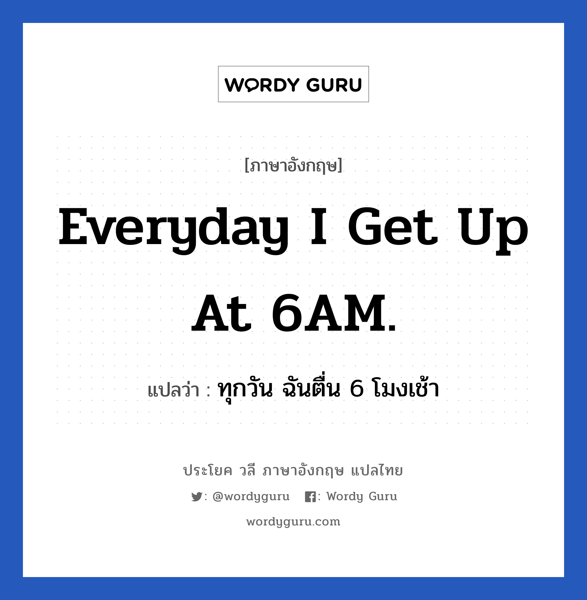 ทุกวัน ฉันตื่น 6 โมงเช้า ภาษาอังกฤษ?, วลีภาษาอังกฤษ ทุกวัน ฉันตื่น 6 โมงเช้า แปลว่า Everyday I get up at 6AM.