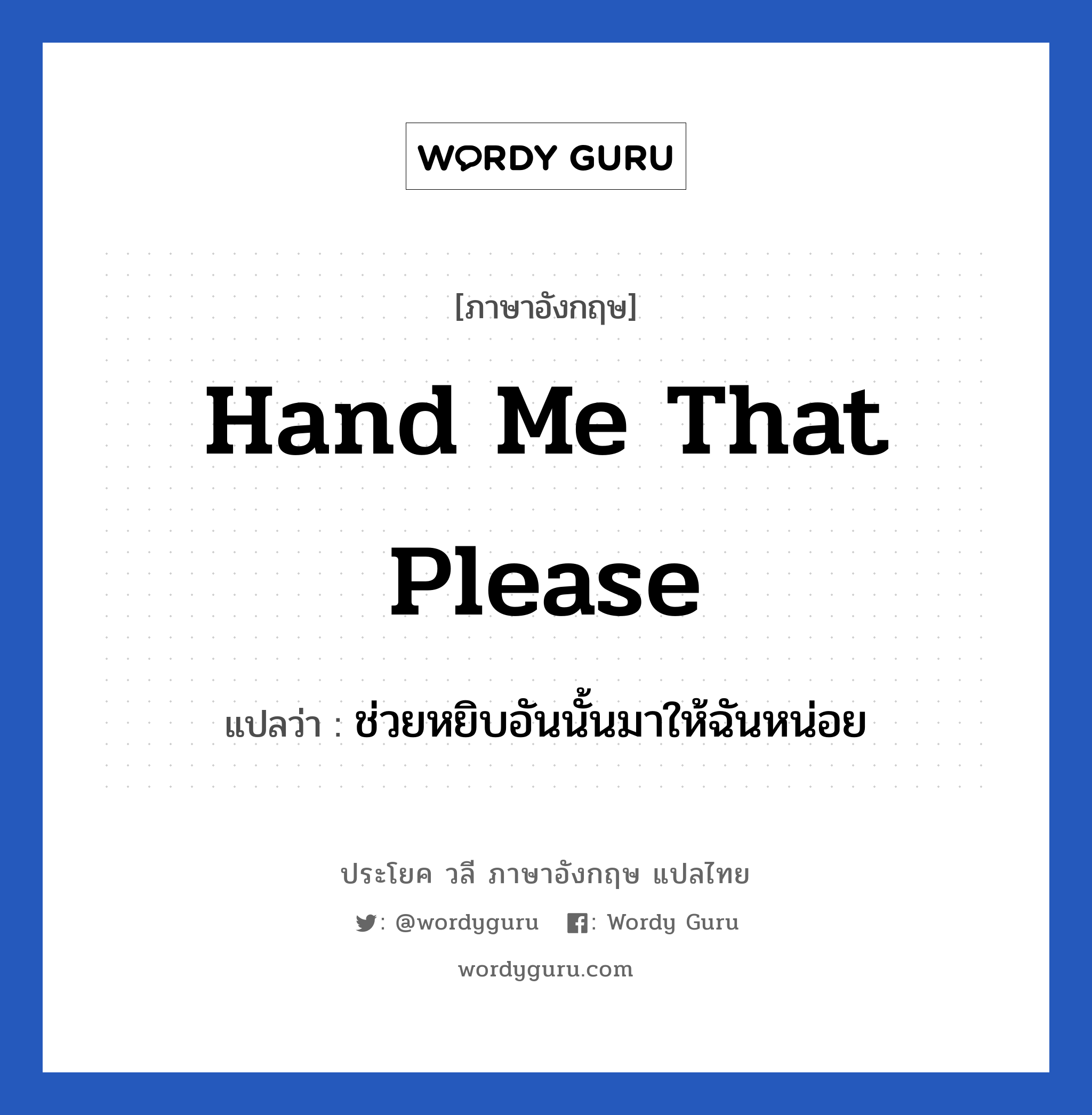 Hand me that please แปลว่า?, วลีภาษาอังกฤษ Hand me that please แปลว่า ช่วยหยิบอันนั้นมาให้ฉันหน่อย