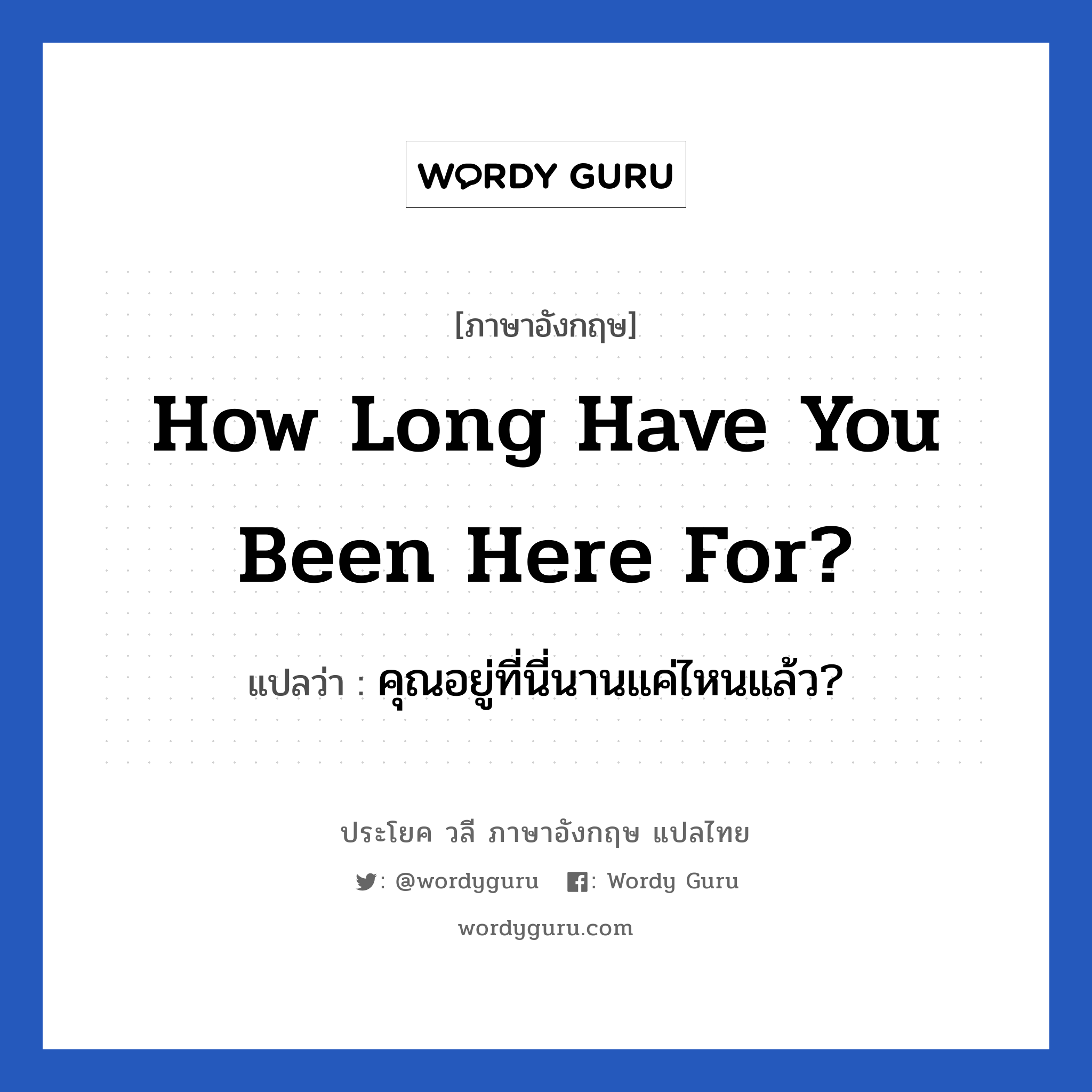 How long have you been here for? แปลว่า?, วลีภาษาอังกฤษ How long have you been here for? แปลว่า คุณอยู่ที่นี่นานแค่ไหนแล้ว?