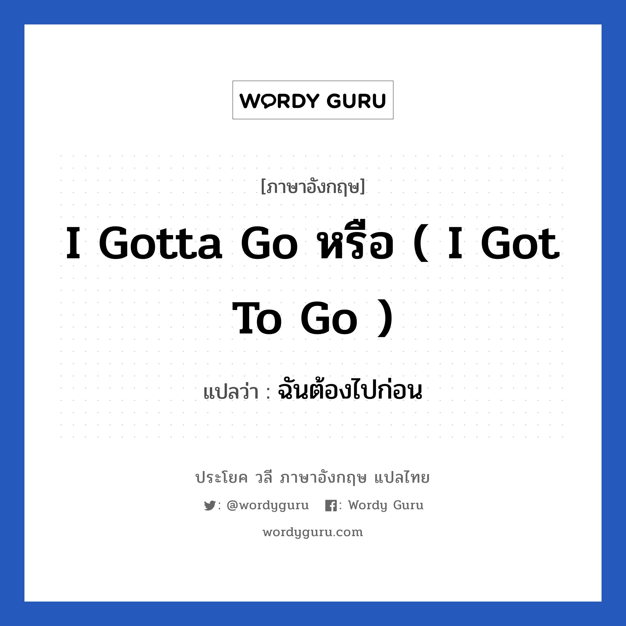 I gotta go หรือ ( I got to go ) แปลว่า?, วลีภาษาอังกฤษ I gotta go หรือ ( I got to go ) แปลว่า ฉันต้องไปก่อน