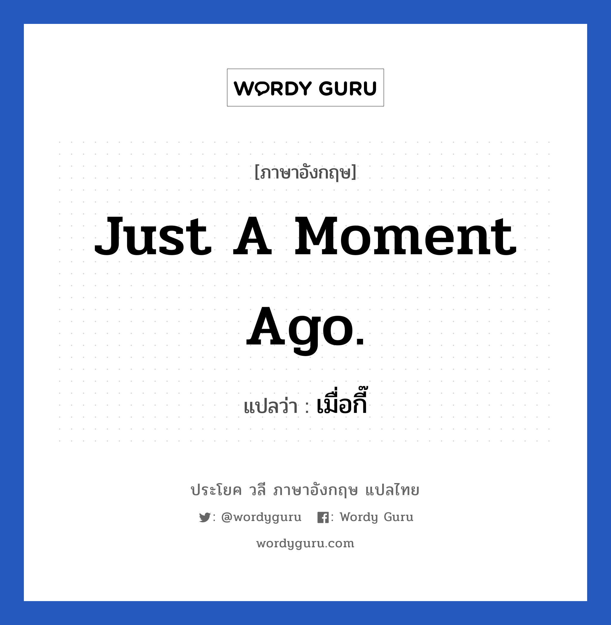 Just a moment ago. แปลว่า?, วลีภาษาอังกฤษ Just a moment ago. แปลว่า เมื่อกี๊