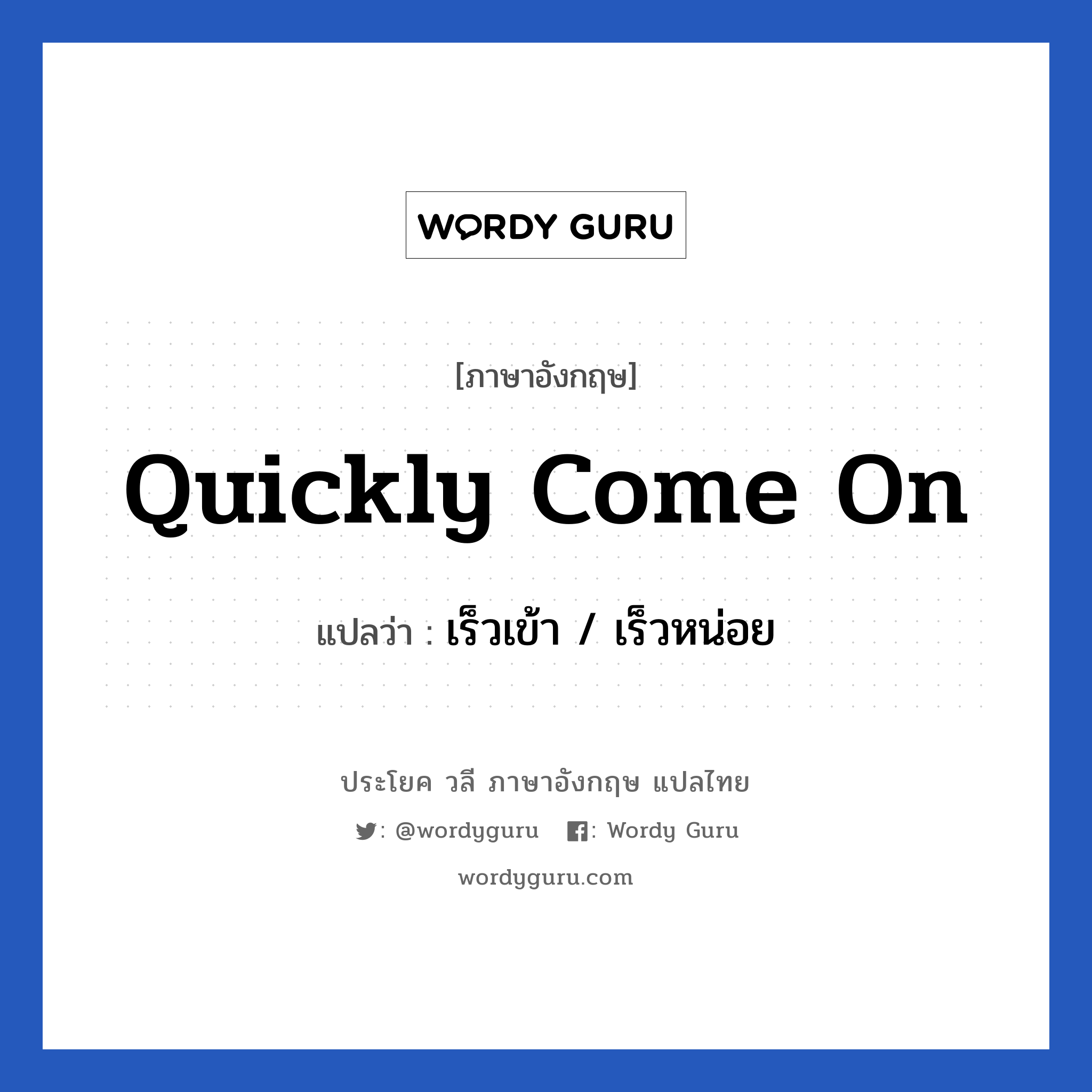 Quickly come on แปลว่า?, วลีภาษาอังกฤษ Quickly come on แปลว่า เร็วเข้า / เร็วหน่อย