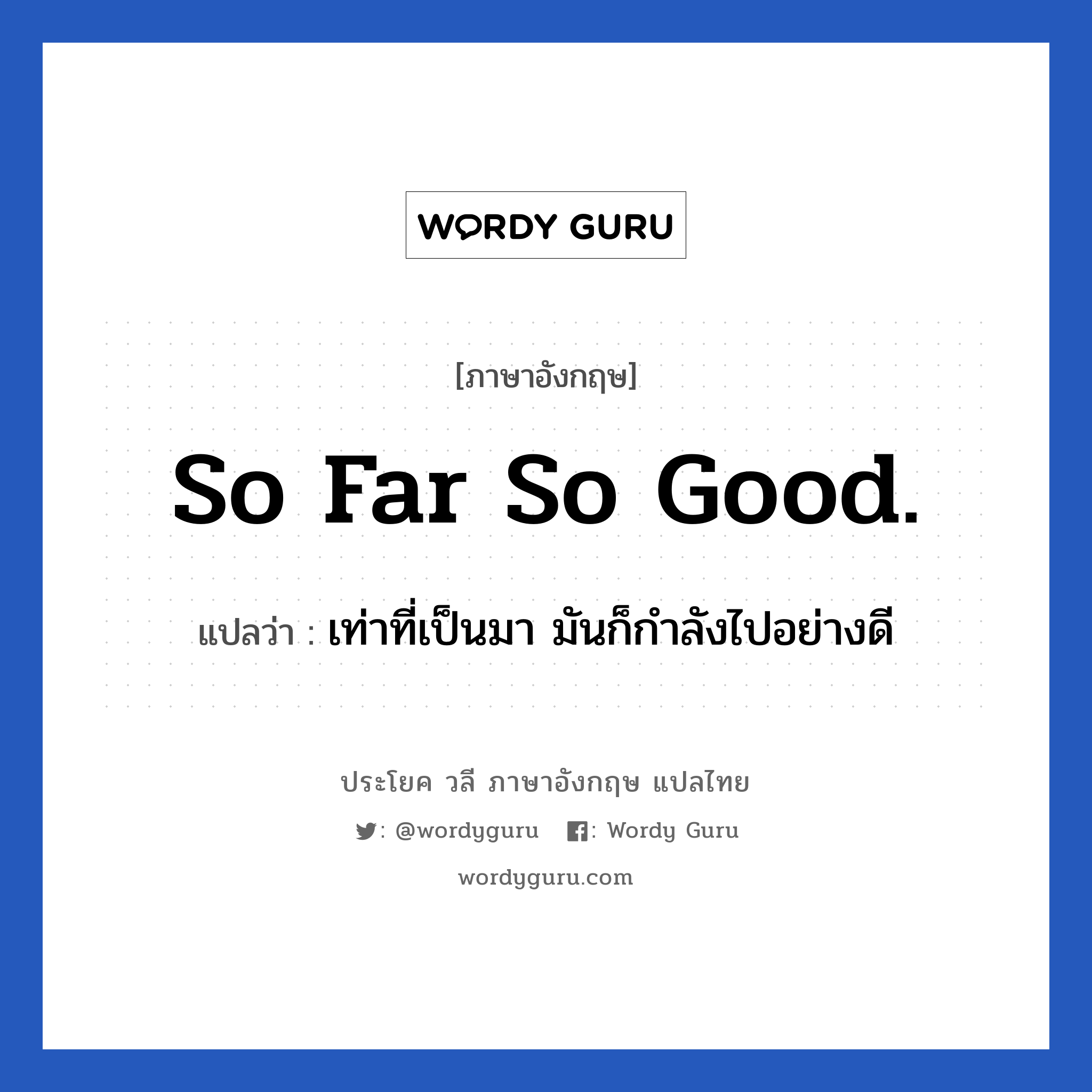 So far so good. แปลว่า?, วลีภาษาอังกฤษ So far so good. แปลว่า เท่าที่เป็นมา มันก็กำลังไปอย่างดี