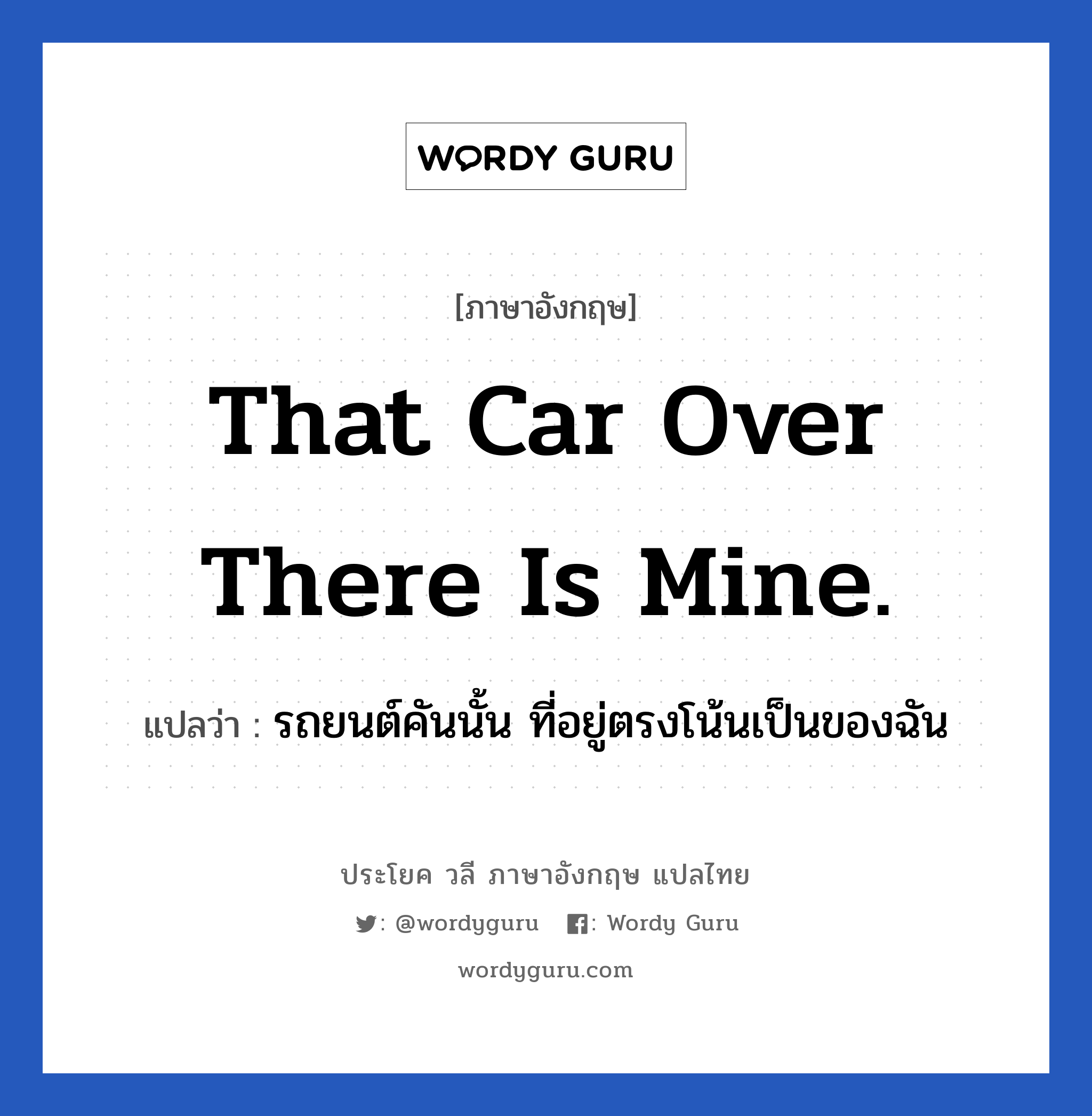 That car over there is mine. แปลว่า?, วลีภาษาอังกฤษ That car over there is mine. แปลว่า รถยนต์คันนั้น ที่อยู่ตรงโน้นเป็นของฉัน