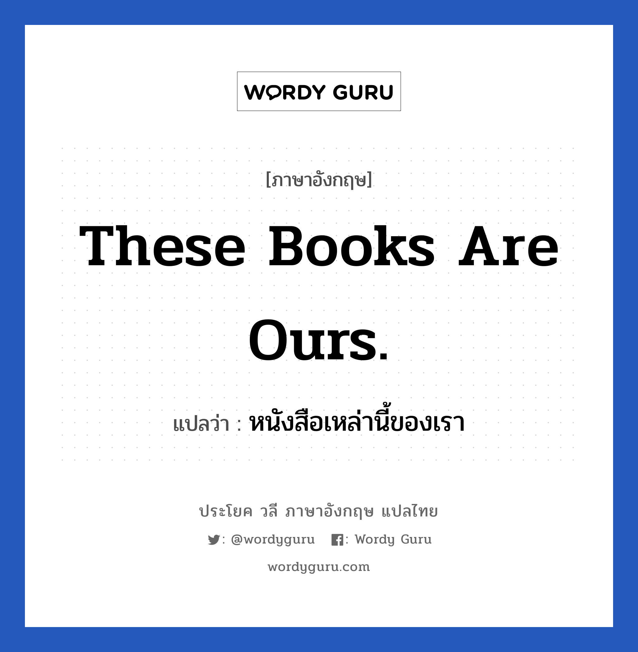 These books are ours. แปลว่า?, วลีภาษาอังกฤษ These books are ours. แปลว่า หนังสือเหล่านี้ของเรา