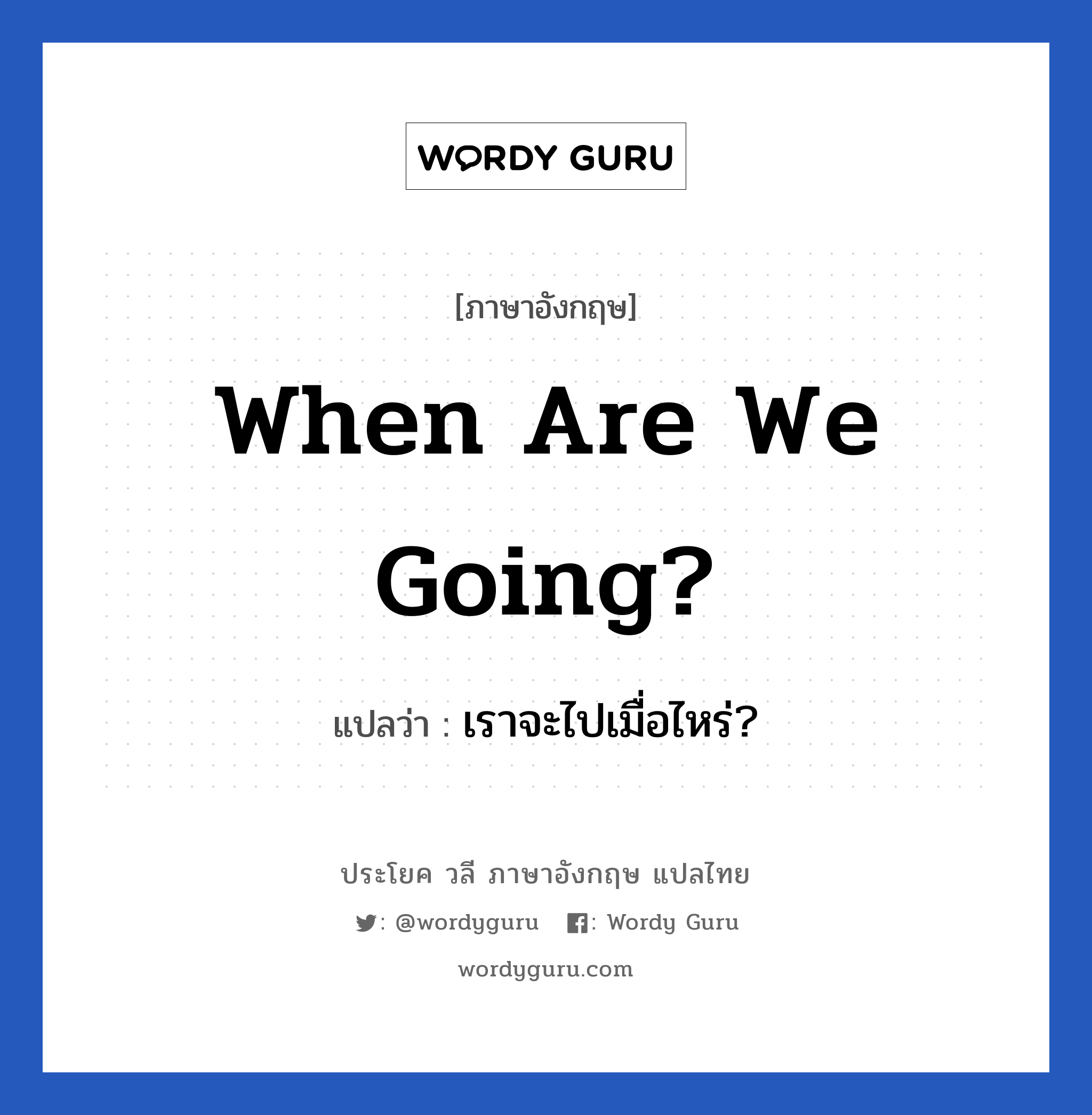 When are we going? แปลว่า?, วลีภาษาอังกฤษ When are we going? แปลว่า เราจะไปเมื่อไหร่?