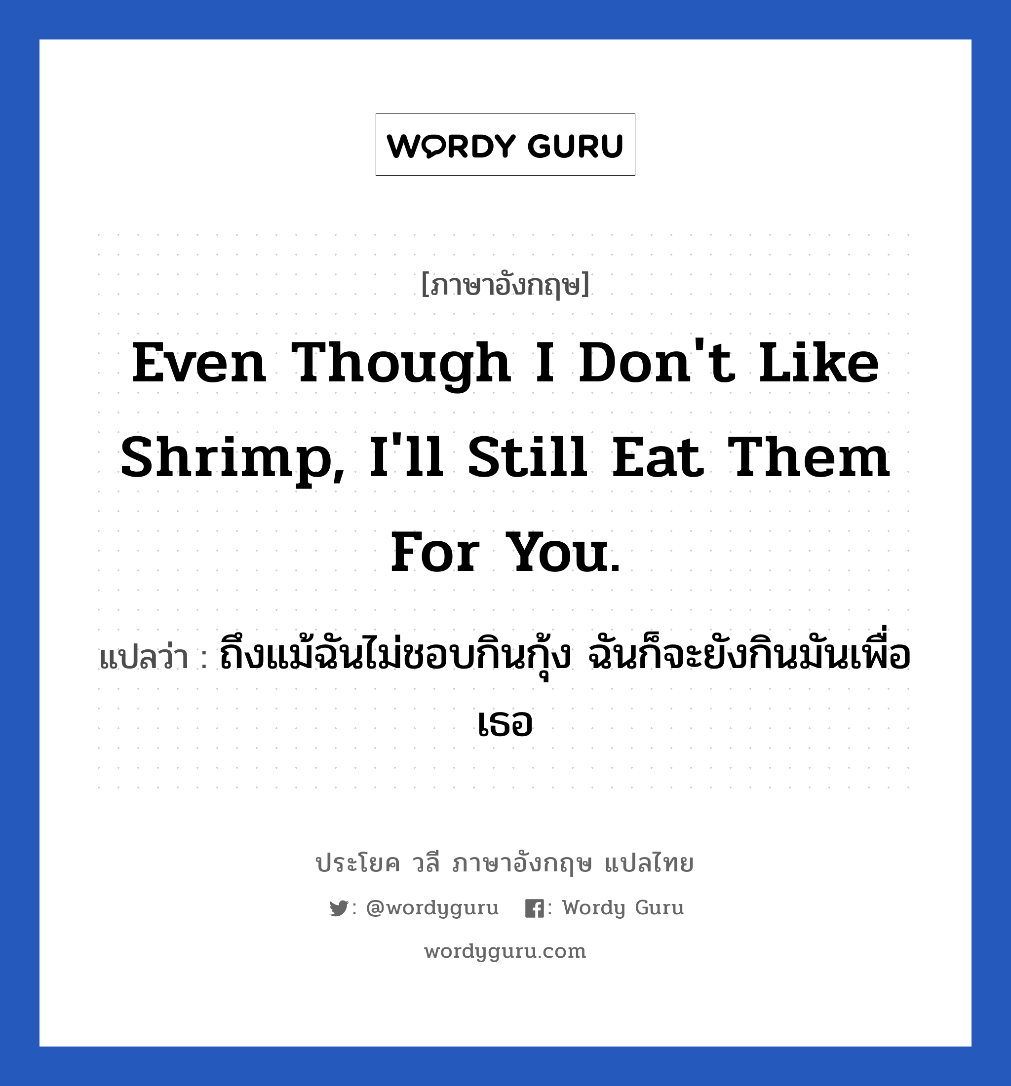 Even though I don&#39;t like shrimp, I&#39;ll still eat them for you. แปลว่า?, วลีภาษาอังกฤษ Even though I don&#39;t like shrimp, I&#39;ll still eat them for you. แปลว่า ถึงแม้ฉันไม่ชอบกินกุ้ง ฉันก็จะยังกินมันเพื่อเธอ หมวด วลีทั่วไป