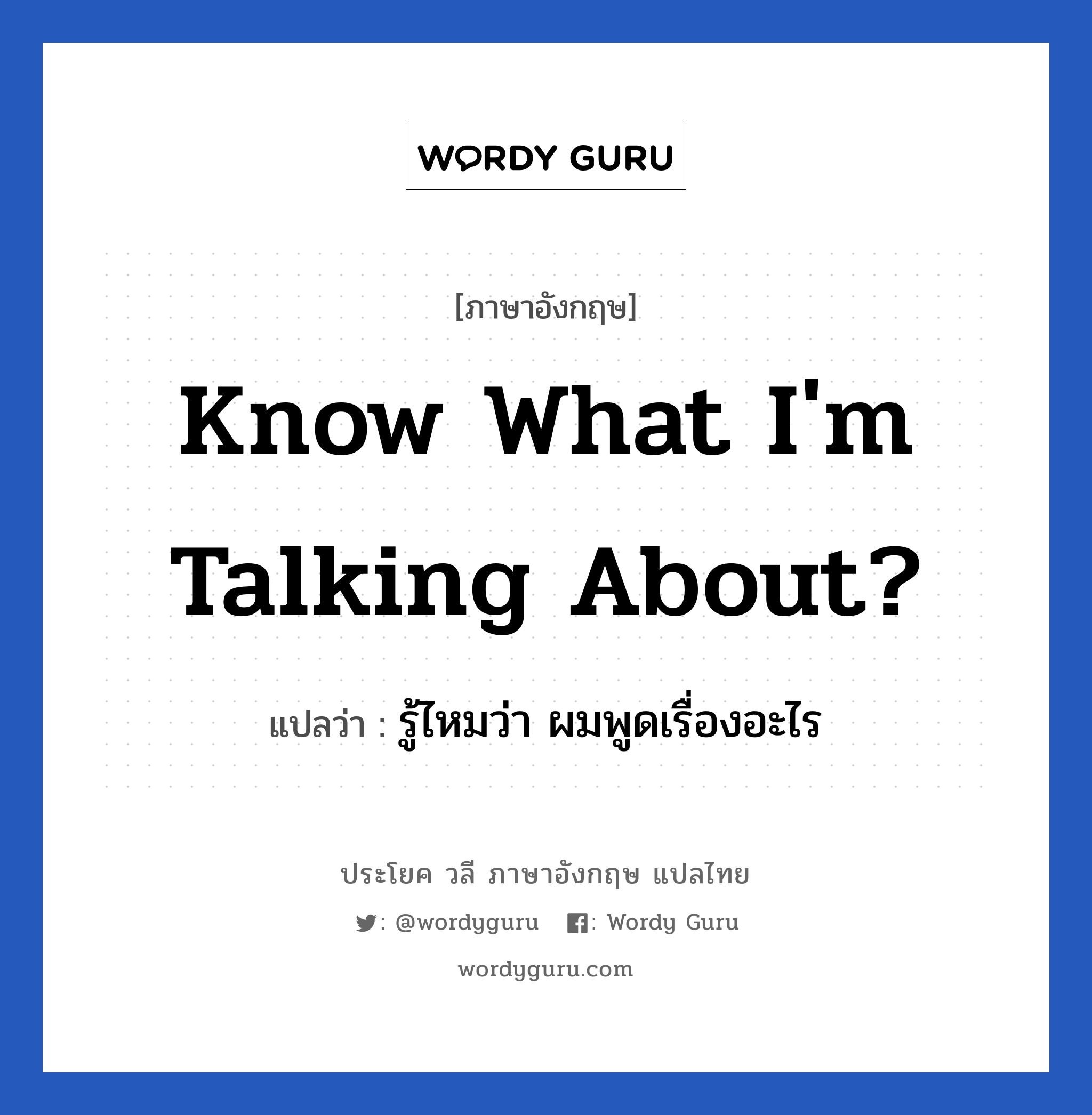 Know what I&#39;m talking about? แปลว่า?, วลีภาษาอังกฤษ Know what I&#39;m talking about? แปลว่า รู้ไหมว่า ผมพูดเรื่องอะไร