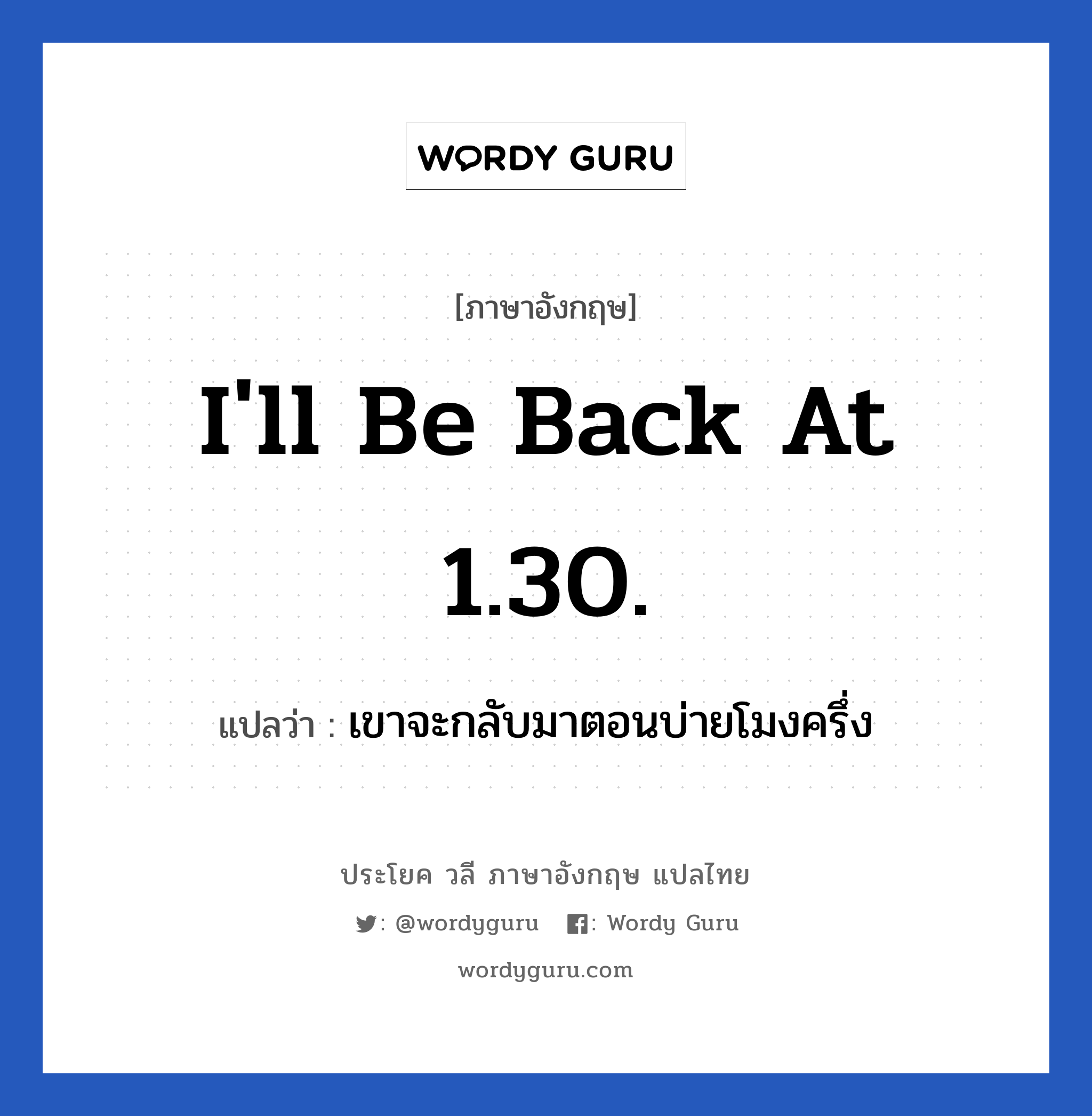 I&#39;ll be back at 1.30. แปลว่า?, วลีภาษาอังกฤษ I&#39;ll be back at 1.30. แปลว่า เขาจะกลับมาตอนบ่ายโมงครึ่ง