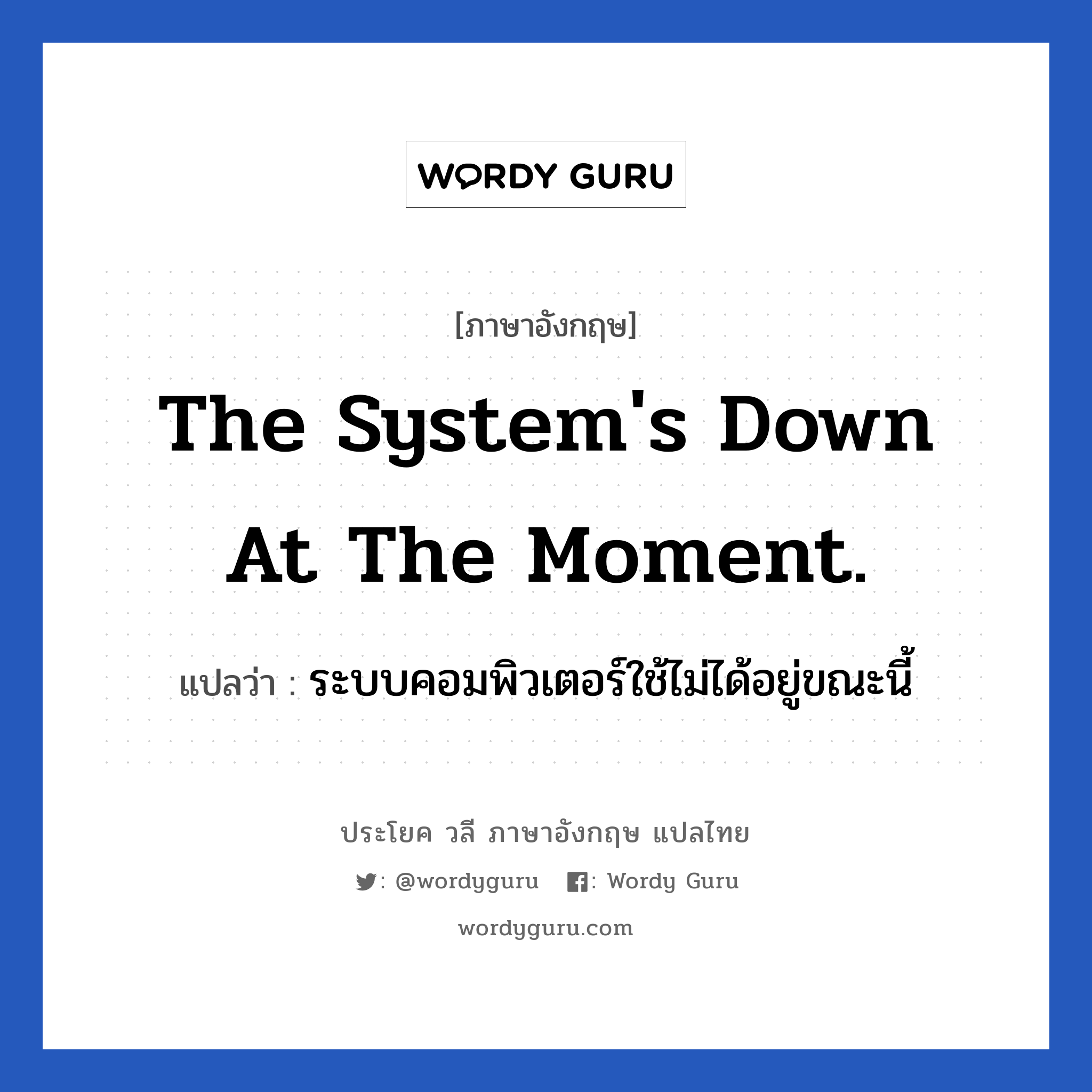 The system&#39;s down at the moment. แปลว่า?, วลีภาษาอังกฤษ The system&#39;s down at the moment. แปลว่า ระบบคอมพิวเตอร์ใช้ไม่ได้อยู่ขณะนี้