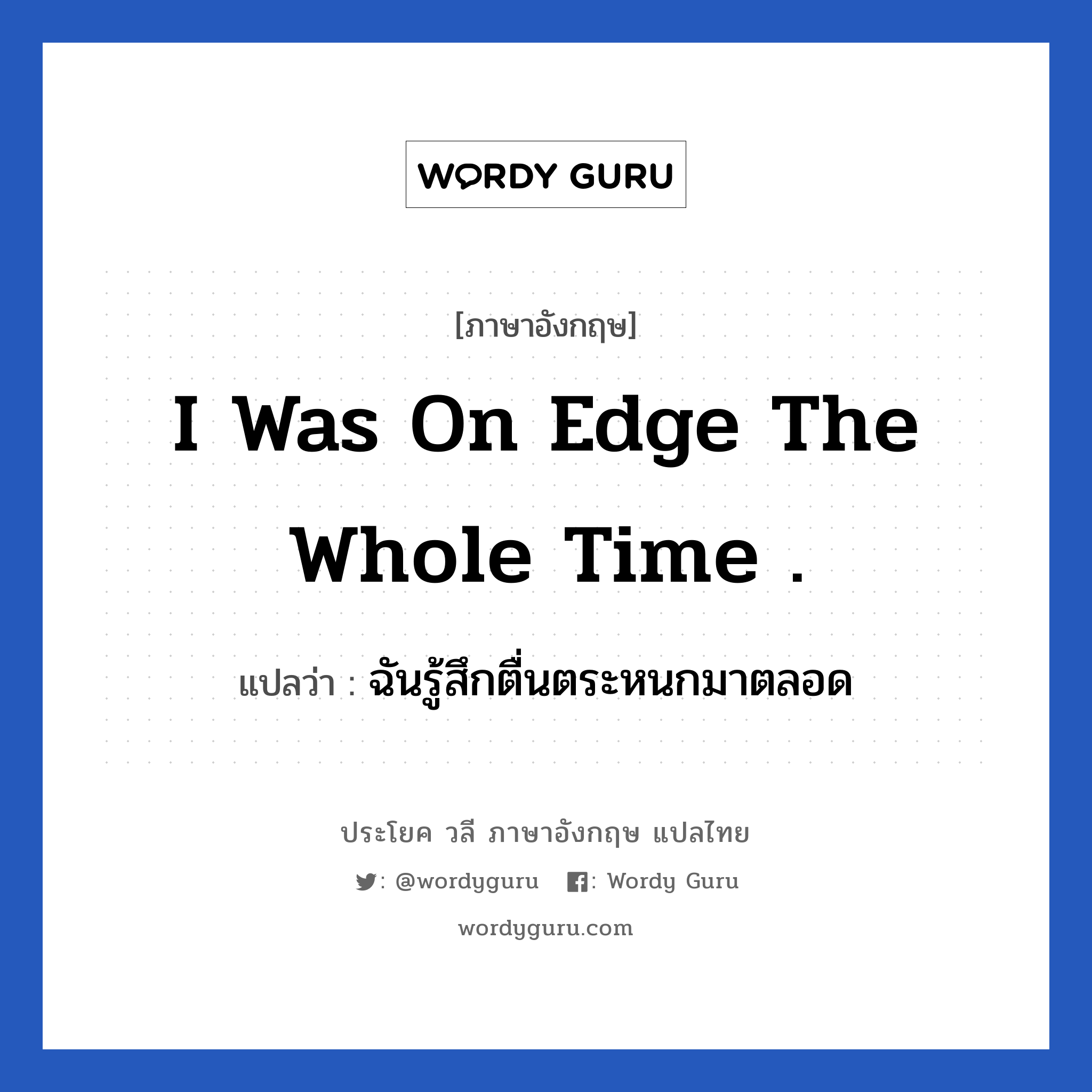 I was on edge the whole time . แปลว่า?, วลีภาษาอังกฤษ I was on edge the whole time . แปลว่า ฉันรู้สึกตื่นตระหนกมาตลอด