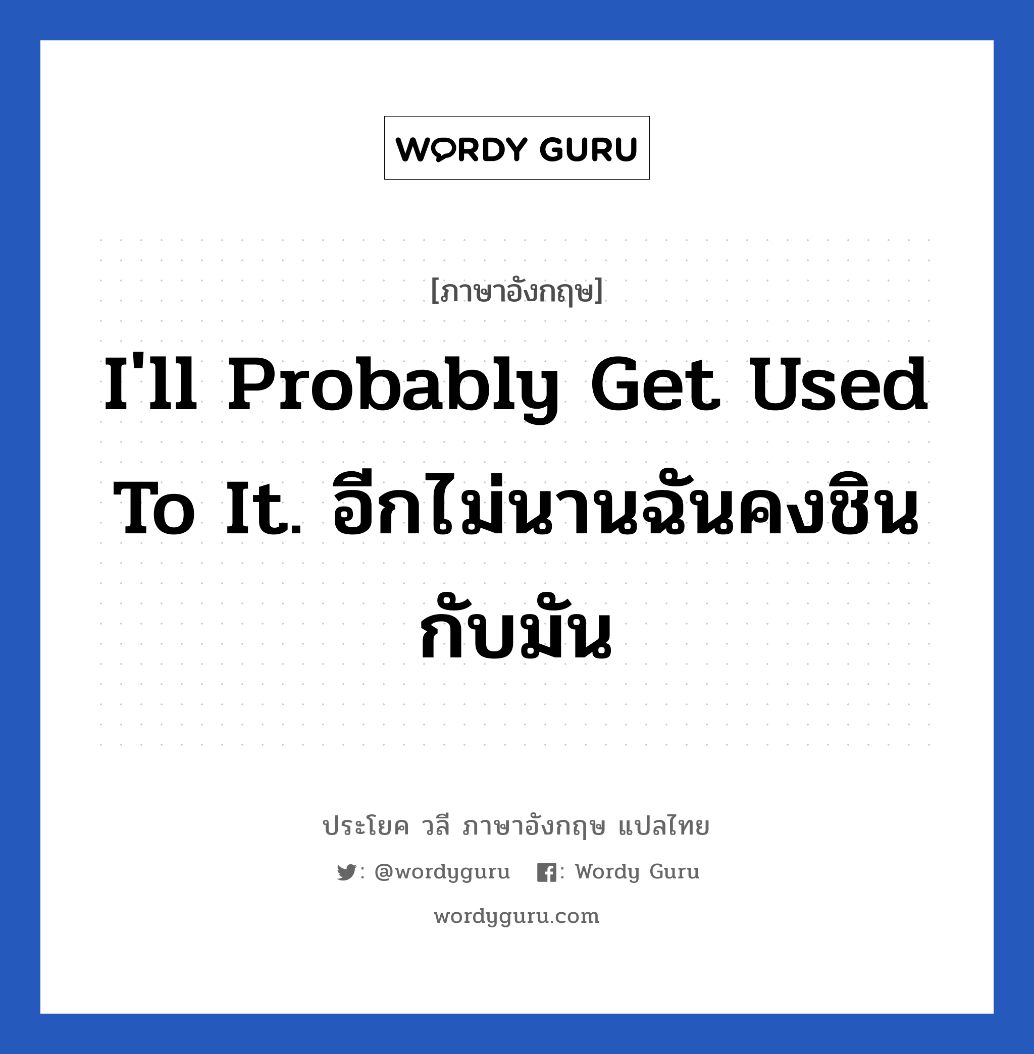 I&#39;ll probably get used to it. อีกไม่นานฉันคงชินกับมัน แปลว่า?, วลีภาษาอังกฤษ I&#39;ll probably get used to it. อีกไม่นานฉันคงชินกับมัน