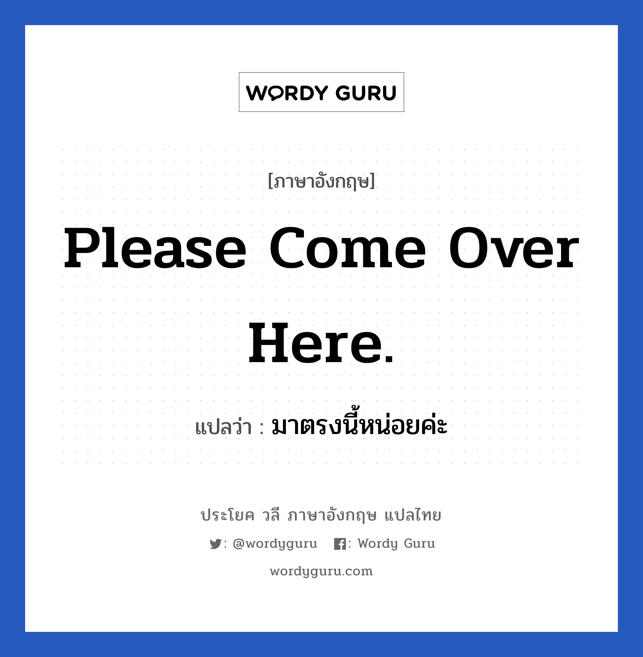 Please come over here. แปลว่า?, วลีภาษาอังกฤษ Please come over here. แปลว่า มาตรงนี้หน่อยค่ะ