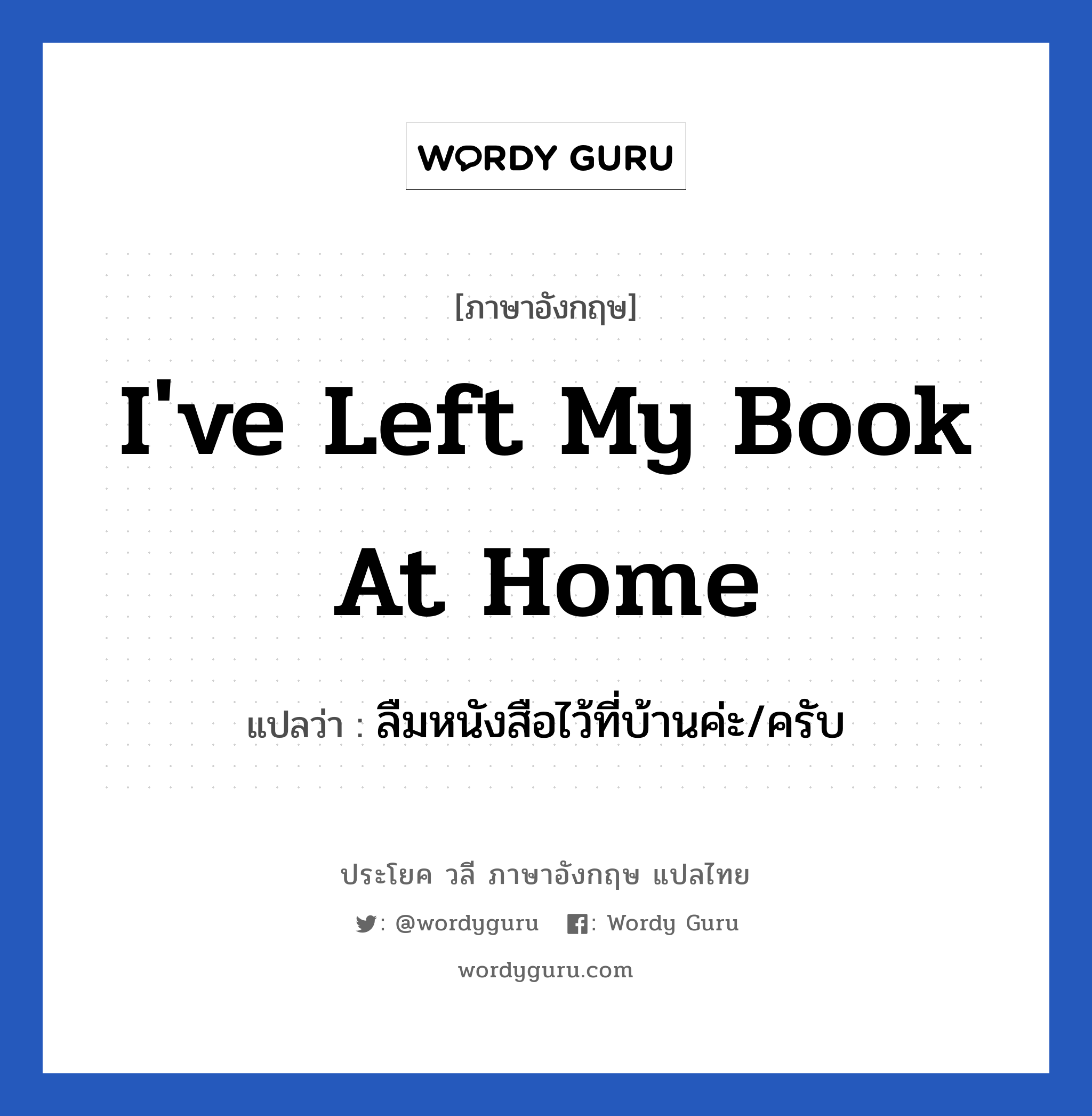 I&#39;ve left my book at home แปลว่า?, วลีภาษาอังกฤษ I&#39;ve left my book at home แปลว่า ลืมหนังสือไว้ที่บ้านค่ะ/ครับ หมวด ในห้องเรียน