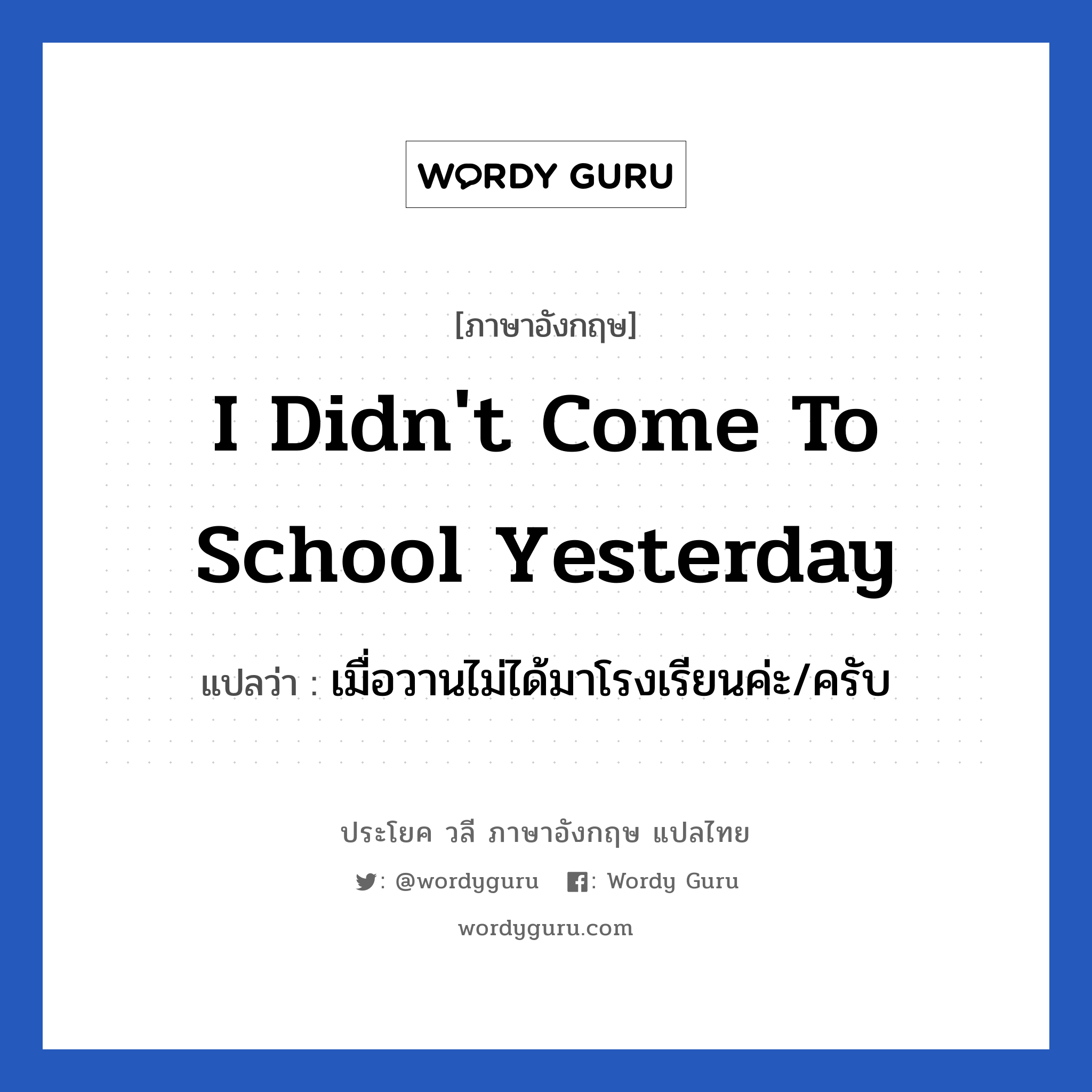 I didn&#39;t come to school yesterday แปลว่า?, วลีภาษาอังกฤษ I didn&#39;t come to school yesterday แปลว่า เมื่อวานไม่ได้มาโรงเรียนค่ะ/ครับ หมวด ในห้องเรียน