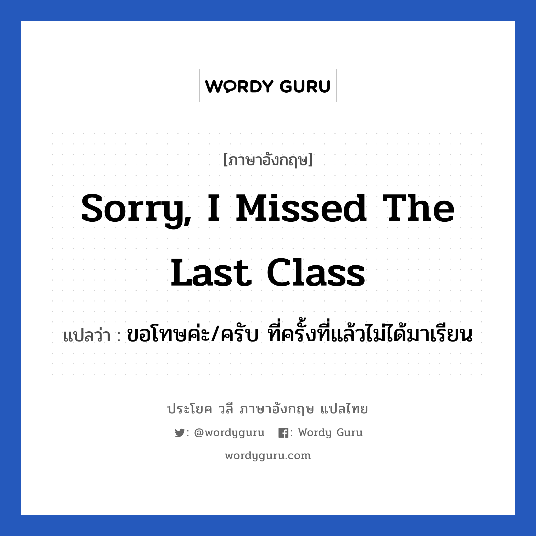 ขอโทษค่ะ/ครับ ที่ครั้งที่แล้วไม่ได้มาเรียน ภาษาอังกฤษ?, วลีภาษาอังกฤษ ขอโทษค่ะ/ครับ ที่ครั้งที่แล้วไม่ได้มาเรียน แปลว่า Sorry, I missed the last class