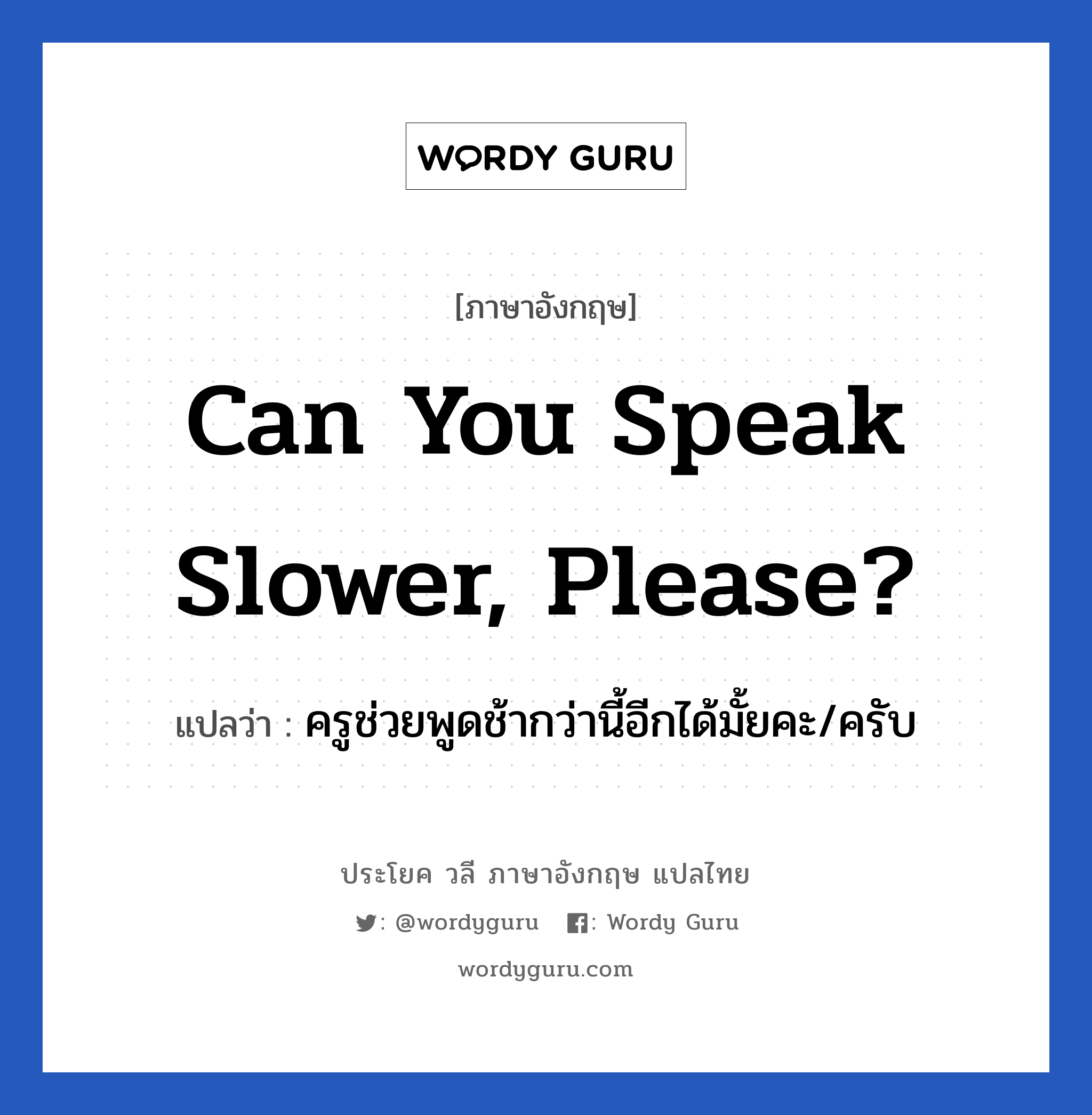 Can you speak slower, please? แปลว่า?, วลีภาษาอังกฤษ Can you speak slower, please? แปลว่า ครูช่วยพูดช้ากว่านี้อีกได้มั้ยคะ/ครับ หมวด วลีทั่วไป