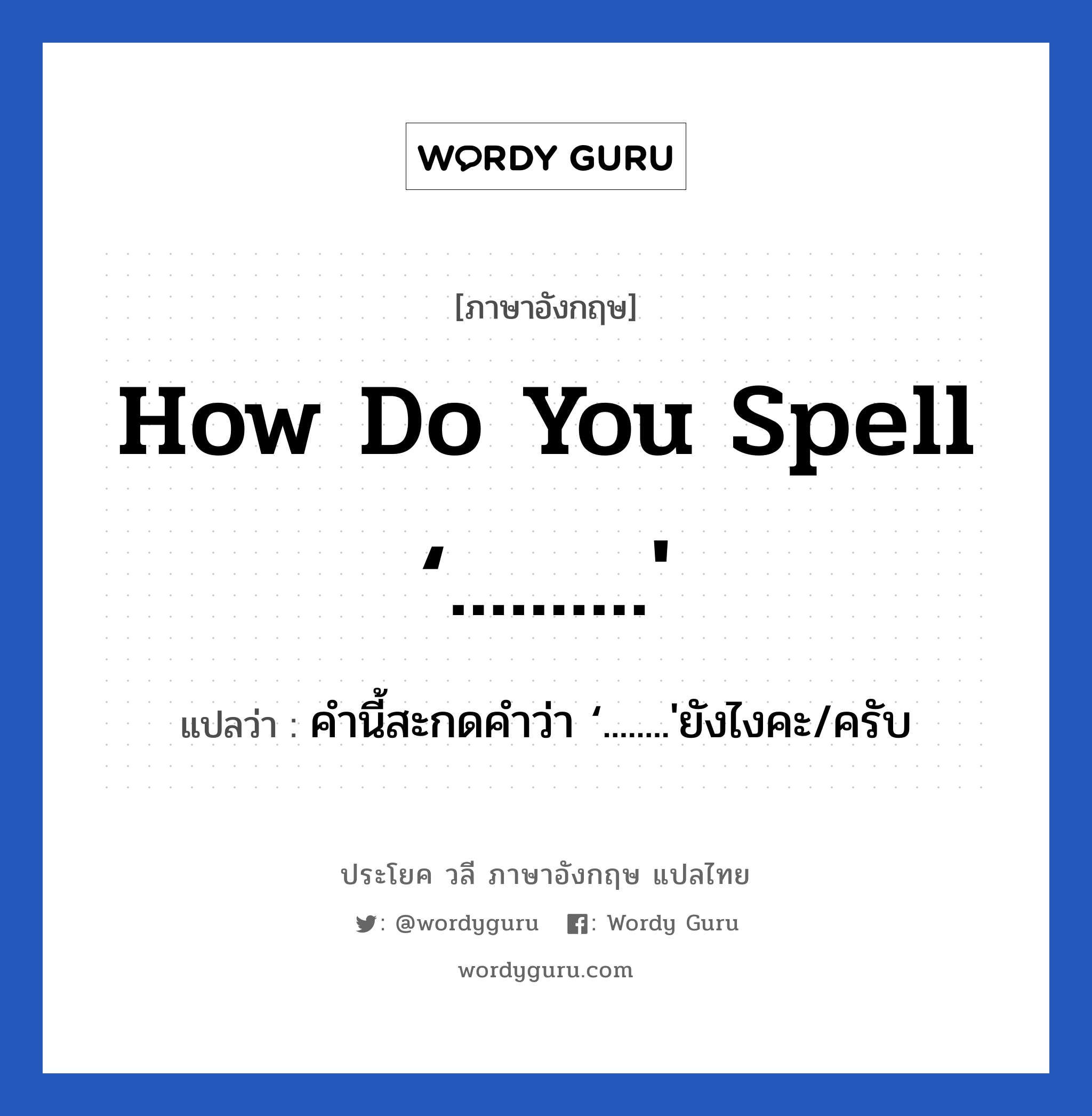 How do you spell ‘..........&#39; แปลว่า?, วลีภาษาอังกฤษ How do you spell ‘..........&#39; แปลว่า คำนี้สะกดคำว่า ‘........&#39;ยังไงคะ/ครับ