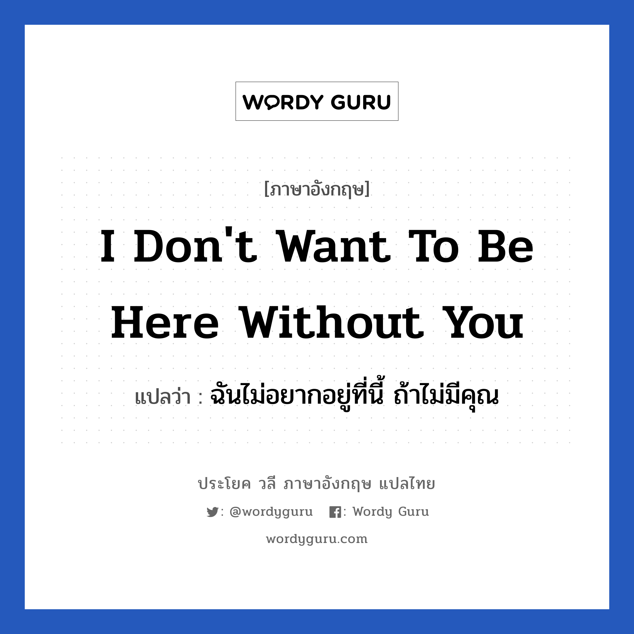 I don&#39;t want to be here without you แปลว่า?, วลีภาษาอังกฤษ I don&#39;t want to be here without you แปลว่า ฉันไม่อยากอยู่ที่นี้ ถ้าไม่มีคุณ หมวด ความรัก