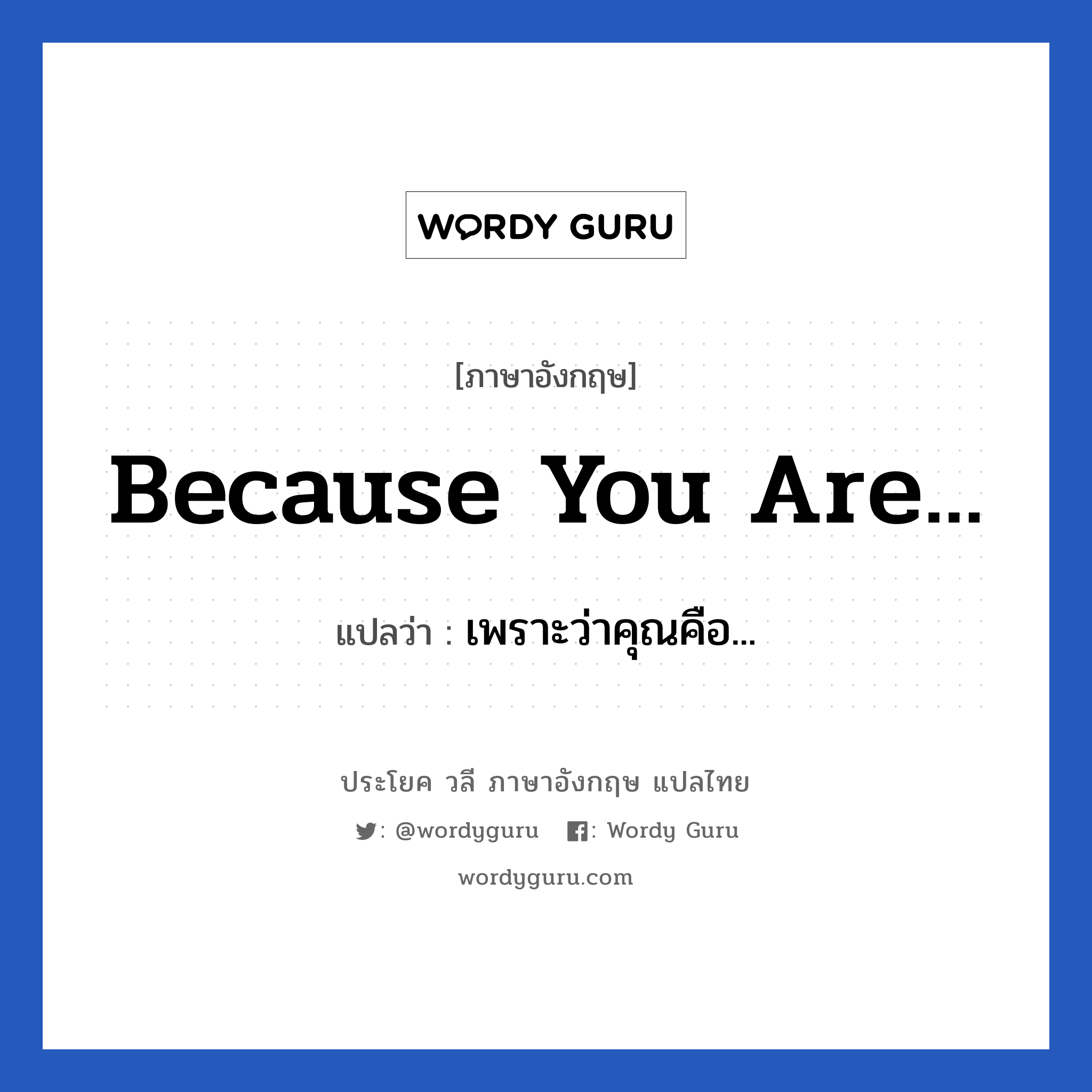 Because you are... แปลว่า?, วลีภาษาอังกฤษ Because you are... แปลว่า เพราะว่าคุณคือ... หมวด วลีทั่วไป